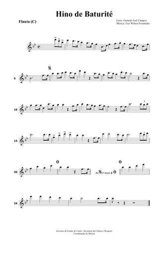& bb c
œ> œ> œ> œ .œ œ œ .œ œ œ .œ œ œ .œ œ œ .œ œ œ .œ œ
& bb
5
.˙
.œ œ
%
œ .œ œ œ .œ œ
œ œ
Œ
.œ œ œ .œ œ œ .œ œ ˙
Œ
.œ œ
& bb
10
œ .œ œ
œ
.œ œ œ œ
Œ
.œ œ œ .œ œ œ .œ œ ˙
Œ
.œ œ
.˙ 3
œ œ œ
& bb
15
.˙ .œ œ
œ> œ> œ> œ> œ œ
Œ
.œ œ
œ ˙ .œ œ .˙ 3œ œ œ
& bb
20
ﬁ
œ œ œ œ
Ao 4 vezes &% ﬁ
œ œ
Œ
.œ œ
ﬁ
œ œ œ œ
& bb
24
œ œ œ œ œ ˙ .œ œ
J
œ
‰ Œ Ó
Letra: Gerardo José Campos
Música: Frei Wilson Fernandes
Governo do Estado do Ceará - Secretaria da Cultura e Desporto
Coordenação de Música
Flauta (C)
Hino de Baturité
 