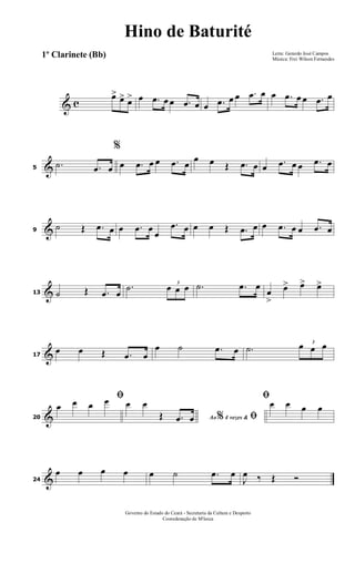 & c
œ> œ> œ> œ .œ œ œ .œ œ œ .œ œ œ .œ œ œ .œ œ œ .œ œ
&5
.˙ .œ œ
%
œ .œ œ œ .œ œ
œ œ Œ .œ œ œ .œ œ œ .œ œ
&9
˙ Œ .œ œ œ .œ œ
œ
.œ œ œ œ Œ .œ œ œ .œ œ œ .œ œ
&13 ˙ Œ .œ œ
.˙ 3
œ œ œ .˙ .œ œ
œ
>
œ> œ> œ>
&17
œ œ Œ .œ œ
œ ˙ .œ œ .˙
3
œ œ œ
&20
ﬁ
œ œ œ œ
Ao 4 vezes &% ﬁ
œ œ
Œ .œ œ
ﬁ
œ œ œ œ
&24
œ œ œ œ œ ˙ .œ œ
J
œ ‰ Œ Ó
Letra: Gerardo José Campos
Música: Frei Wilson Fernandes
Governo do Estado do Ceará - Secretaria da Cultura e Desporto
Cooredenação de M'úsica
Hino de Baturité
1º Clarinete (Bb)
 