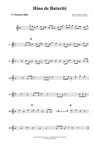 & c
œ> œ> œ> œ .œ œ œ .œ œ œ .œ œ œ .œ œ œ .œ œ œ .œ œ
&5
.˙ .œ œ
%
œ .œ œ œ .œ œ
œ œ Œ .œ œ œ .œ œ œ .œ œ
&9
˙ Œ .œ œ œ .œ œ
œ
.œ œ œ œ Œ .œ œ œ .œ œ œ .œ œ
&13 ˙ Œ .œ œ
.˙ 3
œ œ œ .˙ .œ œ
œ
>
œ> œ> œ>
&17
œ œ Œ .œ œ œ ˙ .œ œ .˙
3
œ œ œ
&20
ﬁ
œ œ œ œ
Ao 4 vezes &% ﬁœ œ Œ .œ œ
ﬁ
œ œ œ œ
&24 œ œ œ œ œ ˙ .œ œ
j
œ ‰ Œ Ó
Letra: Gerardo José Campos
Música: Frei Wilson Fernandes
Governo do Estado do Ceará - Secretaria da Cultura e Desporto
Cooredenação de M'úsica
Hino de Baturité
3º Clarinete (Bb)
 
