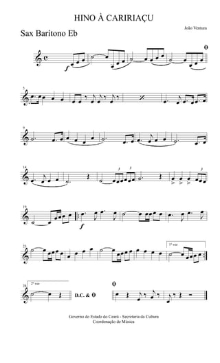 & c
f
œ œ œ ˙ œ
œ œ œ ˙ œ œ œ œ
ﬁ
˙ œ
œ œ œ
&
5
.œ œœ œ œ œ œ
‰ j
œ
j
œ
‰ j
œ
‰ ‘ .œ
j
œ .œ œ .œ œ
&
9
.˙ .œ œ œ œ œ
œ .˙ .œ œ .œ
j
œ œ œ .˙ .œ œ
&
14
.œ
j
œ œ œ .˙
Œ
˙
3
œœœ
3
œœœ .˙ Œ œ
>
œ
>
œ
>
3
œœœ
& ..
19
˙ œ
œœœ œ
f
.œ
J
œ .œ
J
œ ˙ œ œœœ œ .œ
J
œ .œ
J
œ
& ..
23
˙ œ œœœ œ œ œ œ œ ˙ œ
œœœ œ œ œ œ œ
1ª vez
˙ œ œœœ œ
&
28
2ª vez
D.C. & ﬁ˙ œ Œ
ﬁ
œ Œ j
œ
‰ j
œ ‰ j
œ
‰ Œ Ó
Governo do Estado do Ceará - Secretaria da Cultura
Coordenação de Música
HINO À CARIRIAÇU
João Ventura
Sax Barítono Eb
 