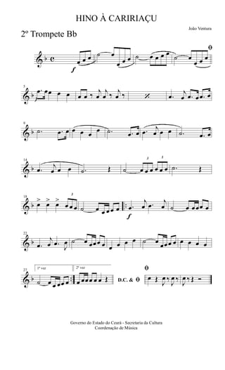 & b c
f
œ œ œ ˙ œ
œ œ œ ˙ œ œ œ œ ﬁ
˙ œ
œ œ œ
& b
5
.œ œœ œ œ œ œ ‰
j
œ
j
œ ‰
j
œ ‰ ‘ .œ
j
œ .œ œ .œ œ
& b
9
.˙ .œ œ œ œ œ
œ .˙ .œ œ .œ
j
œ œ œ .˙ .œ œ
& b
14
.œ
j
œ œ œ .˙ Œ ˙
3
œ œ œ
3
œ œ œ .˙ Œ
& b ..
18
œ> œ> œ>
3
œ œ œ ˙ œ œ œ œ œ
f
.œ
j
œ .œ
j
œ ˙ œ œœœ œ
& b
22
.œ
j
œ .œ
J
œ ˙ œ œœœ œ œ œ œ œ ˙ œ
œœœ œ œ œ œ œ
& b ..
27
1ª vez
˙ œ œ œœ œ
2ª vez
D.C. & ﬁœ œœœ œ œ Œ
ﬁ
œ Œ
J
œ ‰
J
œ ‰
J
œ ‰ Œ Ó
Governo do Estado do Ceará - Secretaria da Cultura
Coordenação de Música
HINO À CARIRIAÇU
João Ventura
2º Trompete Bb
 