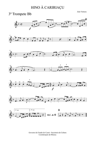 & b c
f
œ œ œ ˙ œ
œ œ œ ˙ œ œ œ œ
ﬁ
˙ œ
œ œ œ
& b
5
.œ œœ œ œ
œ œ ‰ j
œ
j
œ ‰ j
œ ‰ ‘ .œ
j
œ .œ œ .œ œ
& b
9
.˙ .œ œ œ œ œ
œ .˙ .œ œ .œ
j
œ œ œ .˙ .œ œ
& b
14
.œ
j
œ œ œ .˙ Œ ˙
3
œ œ œ
3
œ œ œ .˙ Œ
& b ..
18
œ> œ> œ>
3
œ œ œ ˙ œ œ œ œ œ
f
.œ
j
œ .œ
j
œ ˙ œ œœœ œ
& b
22
.œ
j
œ .œ
J
œ ˙ œ œœœ œ œ œ œ œ ˙ œ
œœœ œ œ œ œ œ
& b ..
27
1ª vez
˙ œ œ œœ œ
2ª vez
D.C. & ﬁœ œœœ œ œ Œ
ﬁ
œ Œ j
œ ‰ j
œ ‰ j
œ ‰ Œ Ó
Governo do Estado do Ceará - Secretaria da Cultura
Coordenação de Música
HINO À CARIRIAÇU
João Ventura
3º Trompete Bb
 