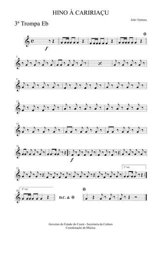 & c
f
‰ Œ œ œœœ œ œ Œ œ œœœ œ œ Œ
ﬁ
œ œœœ œ œ Œ
&
5
‰ j
œ ‰ j
œ ‰ j
œ ‰ j
œ œ œ ‰ j
œ
j
œ ‰ j
œ ‰ ‘
j
œ ‰ j
œ ‰ j
œ ‰ j
œ ‰
&
9
j
œ ‰ j
œ ‰ j
œ ‰ j
œ ‰ j
œ ‰ j
œ ‰ j
œ ‰ j
œ ‰ j
œ ‰ j
œ ‰ j
œ ‰ j
œ ‰
&
12
j
œ ‰ j
œ ‰ j
œ ‰ j
œ ‰
j
œ ‰
j
œ ‰
j
œ ‰
j
œ ‰
j
œ ‰
j
œ ‰
j
œ ‰
j
œ ‰
&
15
j
œ ‰ j
œ ‰ j
œ ‰ j
œ ‰ œ œ ‰ j
œ
j
œ ‰ j
œ ‰ œ œ ‰ j
œ
j
œ ‰ j
œ ‰
& ..
18
œœ‰ j
œ
j
œ ‰ j
œ ‰ œ .œ œ
j
œ ‰Œ
f
j
œ ‰ j
œ ‰ j
œ ‰ j
œ ‰ j
œ ‰ j
œ ‰ j
œ ‰Œ j
œ ‰ j
œ ‰ j
œ ‰ j
œ ‰
& ..
23
j
œ ‰ j
œ ‰ j
œ ‰Œ j
œ ‰ j
œ ‰ j
œ ‰ j
œ ‰ j
œ ‰ j
œ ‰ j
œ ‰Œ j
œ ‰ j
œ ‰ j
œ ‰ j
œ ‰
1ª vez
œ .œ œ
j
œ ‰Œ
&
28
2ª vez
D.C. & ﬁœ œœœ œ œ Œ
ﬁ
œ Œ j
œ ‰ j
œ ‰ j
œ ‰ Œ Ó
Governo do Estado do Ceará - Secretaria da Cultura
Coordenação de Música
HINO À CARIRIAÇU
João Ventura
3ª Trompa Eb
 