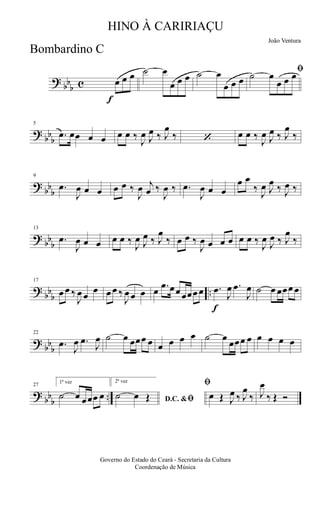 ?
bb
b c
f
œ œ œ ˙ œ
œ œ œ ˙ œ
œ œ œ
ﬁ˙ œ
œ œ œ
?
bb
b
5
.œ œœ œ œ œ œ ‰
J
œ J
œ ‰ J
œ
‰ ‘ œ œ ‰
J
œ J
œ ‰ J
œ
‰
?
bb
b
9
.œ
J
œ œ œ œ œ ‰
J
œ j
œ ‰
J
œ ‰ .œ
J
œ œ œ
œ œ
‰
J
œ J
œ
‰ J
œ ‰
?
bb
b
13
.œ
J
œ œ œ œ œ ‰
J
œ J
œ ‰ J
œ
‰ œ œ ‰
J
œ œ œ œ œ œ ‰
J
œ
J
œ ‰ J
œ
‰
?
bb
b
..
17
œ œ ‰
J
œ œ
œ œ œ ‰
J
œ œ œ œ .œ œœ œœœ œ
f
.œ
J
œ .œ
J
œ ˙ œ œœœ œ
?
bb
b
22
.œ
J
œ .œ
J
œ ˙ œ œœœ œ œ œ œ œ ˙ œ
œœœ œ œ œ œ œ
?
bb
b
..
27
1ª vez
˙ œ œœœ œ
2ª vez
D.C. &ﬁ˙ œ Œ
ﬁ
œ Œ J
œ ‰ J
œ
‰ J
œ
‰ Œ Ó
Governo do Estado do Ceará - Secretaria da Cultura
Coordenação de Música
HINO À CARIRIAÇU
João Ventura
Bombardino C
 