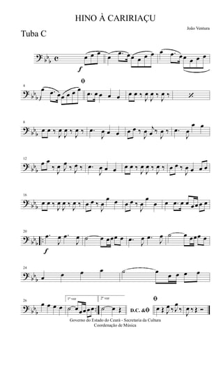 ?
bb
b c
f
œ œ œ
œ .œ œœ œ œ œ œ .œ œœ œ œ œ
?
bb
b
4
ﬁ
œ .œ œœ œ œ œ
.œ œ œ œ œ œ œ ‰
J
œ
J
œ ‰
J
œ ‰ ‘
?
bb
b
8
œ œ ‰
J
œ
J
œ ‰
J
œ ‰ .œ
J
œ œ œ œ œ ‰
J
œ j
œ ‰
J
œ ‰ .œ
J
œ
œ œ
?
bb
b
12
œ œ
‰
J
œ J
œ
‰ J
œ ‰ .œ
J
œ œ œ œ œ ‰
J
œ
J
œ ‰
J
œ ‰ œ œ ‰
J
œ œ œ œ
?
bb
b
16
œ œ ‰
J
œ
J
œ ‰
J
œ ‰ œ œ ‰
J
œ
œ œ œ œ ‰
J
œ
œ
œ œ .œ œ œ œœ œ œ
?
bb
b
..
f
20
.œ
J
œ .œ
J
œ ˙ œ œœœ œ .œ
J
œ .œ
J
œ ˙ œ œœœ œ
?
bb
b
24
œ œ œ œ ˙ œ
œ œ œ œ
?
bb
b
..
26
œ œ œ œ
1ª vez
˙ œœœœœ
2ª vez
D.C. &ﬁ˙ œ Œ
ﬁ
œ Œ J
œ ‰ J
œ
‰
J
œ ‰ Œ Ó
Governo do Estado do Ceará - Secretaria da Cultura
Coordenação de Música
HINO À CARIRIAÇU
João Ventura
Tuba C
 