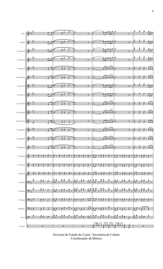 &
&
&
&
&
&
&
&
&
&
&
&
&
&
&
&
&
?
?
?
?
?
÷
bbb
b
b
b
b
b
b
b
b
b
bbb
bb
b
bb
b
bb
b
Flauta
Requinta
1º Clarineta Bb
2º Clarinete Bb
3º Clarinete Bb
Sax soprano Bb
1º Sax Alto Eb
2º Sax Alto Eb
1º Sax Tenor Bb
2º Sax Tenor Bb
Sax Barítono Eb
1º Trompete Bb
2º Trompete Bb
3º Trompete Bb
1ª Trompa Eb
2ª Trompa Eb
3ªtrompa Eb
1º Trombone
2º Trombone
3º Trombone
Bombardino
Tuba Eb
Percussão
13
.˙ .œ œ
.˙ .œ œ
.˙ .œ œ
.˙ .œ œ
.˙ .œ œ
.˙ .œ œ
.˙ .œ œ
.˙ .œ œ
.˙ .œ œ
.˙ .œ œ
.˙ .œ œ
13
.˙ .œ œ
.˙ .œ œ
.˙ .œ œ
J
œ ‰ J
œ ‰ J
œ ‰ J
œ ‰
J
œ ‰
J
œ ‰
J
œ ‰
J
œ ‰
j
œ ‰ j
œ ‰ j
œ ‰ j
œ ‰
.œ
J
œ œ œ
.œ
J
œ œ œ
.œ
J
œ œ œ
.œ
J
œ œ œ
.œ
J
œ œ œ
13
‘
.œ
J
œ œ œ
.œ
J
œ œ œ
.œ
J
œ œ œ
.œ
J
œ œ œ
.œ
j
œ œ œ
.œ j
œ œ œ
.œ
J
œ œ œ
.œ
J
œ œ œ
.œ
j
œ œ œ
.œ
j
œ œ œ
.œ
j
œ œ œ
.œ
j
œ œ œ
.œ
j
œ œ œ
.œ
j
œ œ œ
J
œ ‰ J
œ ‰ J
œ ‰ J
œ ‰
J
œ ‰
J
œ ‰
J
œ ‰
J
œ ‰
j
œ ‰ j
œ ‰ j
œ ‰ j
œ ‰
œ œ
‰ J
œ
J
œ
‰ J
œ
‰
œ œ
‰ J
œ
J
œ
‰ J
œ
‰
œ œ ‰ J
œ
J
œ ‰ J
œ ‰
œ œ ‰
J
œ J
œ ‰ J
œ
‰
œ œ
‰ J
œ
J
œ
‰ J
œ
‰
‘
.˙
Œ
.˙ Œ
.˙
Œ
.˙
Œ
.˙ Œ
.˙ Œ
.˙ Œ
.˙ Œ
.˙ Œ
.˙ Œ
.˙
Œ
.˙ Œ
.˙ Œ
.˙ Œ
J
œ ‰ J
œ ‰ J
œ ‰ J
œ ‰
J
œ ‰
J
œ ‰
J
œ ‰
J
œ ‰
j
œ ‰ j
œ ‰ j
œ ‰ j
œ ‰
œ œ
‰ J
œ œ œ œ
œ œ
‰ J
œ œ œ œ
œ œ ‰ J
œ œ œ œ
œ œ ‰
J
œ œ œ œ
œ œ
‰ J
œ œ œ œ
‘
˙
3
œ œ œ
3
œ œ œ
˙
3
œ œ œ
3
œ œ œ
˙
3
œ œ œ
3
œ œ œ
˙
3
œ œ œ
3
œ œ œ
˙
3
œ œ œ
3
œ œ œ
˙
3
œ œ œ
3
œ œ œ
˙
3
œ œ œ
3
œ œ œ
˙
3
œ œ œ
3
œ œ œ
˙
3
œ œ œ
3
œ œ œ
˙
3
œ œ œ
3
œ œ œ
˙
3
œ œ œ
3
œ œ œ
˙
3
œ œ œ
3
œ œ œ
˙
3
œ œ œ
3
œ œ œ
˙
3
œ œ œ
3
œ œ œ
œ œ ‰ J
œ
J
œ ‰ J
œ ‰
œ œ ‰
J
œ
J
œ ‰
J
œ ‰
œ œ ‰ j
œ
j
œ ‰ j
œ ‰
œ œ
‰ J
œ
J
œ
‰ J
œ
‰
œ œ
‰ J
œ
J
œ
‰ J
œ
‰
œ œ ‰ J
œ
J
œ ‰ J
œ ‰
œ œ ‰
J
œ
J
œ ‰ J
œ
‰
œ œ
‰ J
œ
J
œ
‰ J
œ
‰
œ œ œ œ œ
3
œ œ œ
3
œ œ œ
Y˙ yœ yœ
.˙
Œ
.˙
Œ
.˙
Œ
.˙
Œ
.˙ Œ
.˙ Œ
.˙
Œ
.˙
Œ
.˙ Œ
.˙ Œ
.˙ Œ
.˙ Œ
.˙ Œ
.˙ Œ
œ œ ‰ J
œ
J
œ ‰ J
œ ‰
œ œ ‰
J
œ
J
œ ‰
J
œ ‰
œ œ ‰ j
œ
j
œ ‰ j
œ ‰
œ œ
‰ J
œ
J
œ
‰ J
œ
‰
œ œ
‰ J
œ
J
œ
‰ J
œ
‰
œ œ ‰ J
œ
J
œ ‰ J
œ ‰
œ œ ‰
J
œ œ
œ
œ œ
‰ J
œ œ œ
œ œ œ œ œ œ œ
Y˙ yœ yœ
œ> œ> œ>
3
œ œ œ
œ> œ> œ>
3
œ œ œ
œ> œ> œ>
3
œ œ œ
œ> œ> œ>
3
œ œ œ
œ> œ> œ>
3
œ œ œ
œ> œ> œ>
3
œ œ œ
œ> œ> œ>
3
œ œ œ
œ œ œ
3
œ œ œ
œ> œ> œ>
3
œ œ œ
œ> œ> œ>
3
œ œ œ
œ
>
œ
>
œ
>
3
œ œ œ
œ> œ> œ>
3
œ œ œ
œ> œ> œ>
3
œ œ œ
œ> œ> œ>
3
œ œ œ
œ œ ‰ J
œ
J
œ ‰ J
œ ‰
œ œ ‰
J
œ
J
œ ‰
J
œ ‰
œ œ ‰ j
œ
j
œ ‰ j
œ ‰
œ œ
‰ J
œ
J
œ
‰ J
œ
‰
œ œ
‰ J
œ
J
œ
‰ J
œ
‰
œ œ ‰ J
œ
J
œ ‰ J
œ ‰
œ œ ‰
J
œ œ œ
œ œ
‰ J
œ œ œ
‘
Governo do Estado do Ceará - Secretaria da Cultura
Coordenação de Música
3
 