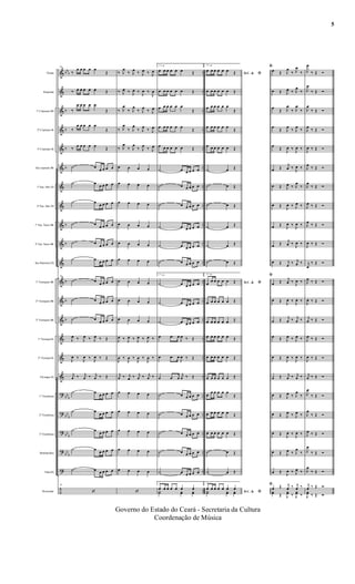 &
&
&
&
&
&
&
&
&
&
&
&
&
&
&
&
&
?
?
?
?
?
÷
bbb
b
b
b
b
b
b
b
b
b
bbb
bb
b
bb
b
bb
b
..
..
..
..
..
..
..
..
..
..
..
..
..
..
..
..
..
..
..
..
..
..
..
Flauta
Requinta
1º Clarineta Bb
2º Clarinete Bb
3º Clarinete Bb
Sax soprano Bb
1º Sax Alto Eb
2º Sax Alto Eb
1º Sax Tenor Bb
2º Sax Tenor Bb
Sax Barítono Eb
1º Trompete Bb
2º Trompete Bb
3º Trompete Bb
1ª Trompa Eb
2ª Trompa Eb
3ªtrompa Eb
1º Trombone
2º Trombone
3º Trombone
Bombardino
Tuba Eb
Percussão
25
‰
œ œ œ œ œ
Œ
‰ œ œ œ œ œ Œ
‰
œ œ œ œ œ
Œ
‰
œ œ œ œ œ
Œ
‰
œ œ œ œ œ
Œ
˙ œ
œ œ œ œ
˙ œ
œ œ œ œ
˙ œ
œ œ œ œ
˙ œ
œ œ œ œ
˙ œ
œ œ œ œ
˙ œ œ œ œ œ
25
˙ œ
œ œ œ œ
˙ œ œ œ œ œ
˙ œ
œ œ œ œ
J
œ ‰ J
œ ‰ J
œ ‰ Œ
J
œ ‰
J
œ ‰
J
œ ‰ Œ
j
œ ‰ j
œ ‰ j
œ ‰ Œ
˙ œ
œ œ œ œ
˙ œ
œ œ œ œ
˙ œ
œ œ œ œ
˙ œ œ œ œ œ
˙ œ
œ œ œ œ
25
‘
‰ J
œ
‰ J
œ
‰ J
œ ‰ J
œ
‰ J
œ ‰ J
œ ‰
J
œ ‰
J
œ
‰ J
œ
‰ J
œ
‰ J
œ
‰ J
œ
‰ J
œ
‰ J
œ
‰ J
œ
‰ J
œ
‰ J
œ
‰ J
œ
‰ J
œ
‰ J
œ
œ œ œ œ
œ œ œ œ
œ œ œ œ
œ œ œ œ
œ œ œ œ
œ œ œ œ
œ œ œ œ
œ œ œ œ
œ œ œ œ
J
œ ‰ J
œ ‰ J
œ ‰ J
œ ‰
J
œ ‰
J
œ ‰
J
œ ‰
J
œ ‰
j
œ ‰ j
œ ‰ j
œ ‰ j
œ ‰
œ œ œ œ
œ œ œ œ
œ œ œ œ
œ œ œ œ
œ œ œ œ
‘
1ª vez
œ œ œ œ œ œ Œ
œ œ œ œ œ œ Œ
œ œ œ œ œ œ
Œ
œ œ œ œ œ œ
Œ
œ œ œ œ œ œ Œ
˙ œ œ œ œ œ
˙ œ œ œ œ œ
˙ œ œ œ œ œ
˙ œ œ œ œ œ
˙ œ œ œ œ œ
˙ œ œ œ œ œ
1ª vez
˙ œ œ œ œ œ
˙ œ œ œ œ œ
˙ œ œ œ œ œ
œ .œ œ
J
œ ‰ Œ
œ .œ œ
J
œ ‰ Œ
œ .œ œ
j
œ ‰ Œ
˙ œ œ œ œ œ
˙ œ œ œ œ œ
˙ œ œ œ œ œ
˙ œ œ œ œ œ
˙ œ œ œ œ œ
1ª vez
œ œ œ œ œ œ œ
Y˙ yœ yœ
2ª vez
D.C. & ﬁ
œ œ œ œ œ œ Œ
œ œ œ œ œ œ Œ
œ œ œ œ œ œ
Œ
œ œ œ œ œ œ
Œ
œ œ œ œ œ œ Œ
˙ œ Œ
˙ œ Œ
˙ œ Œ
˙ œ Œ
˙ œ Œ
˙ œ Œ
2ª vez
D.C. & ﬁœ
œ œ œ œ œ Œ
œ œ œ œ œ œ Œ
œ œ œ œ œ œ Œ
œ œ œ œ œ œ Œ
œ œ œ œ œ œ Œ
œ œ œ œ œ œ Œ
œ
œ œ œ œ œ
Œ
œ œ œ œ œ œ Œ
œ œ œ œ œ œ Œ
˙ œ Œ
˙ œ Œ
2ª vez
D.C. & ﬁ
œ œ œ œ œ œ œ
Y˙ yœ yœ
ﬁ
œ Œ J
œ
‰ J
œ
‰
œ Œ J
œ ‰ J
œ
‰
œ
Œ J
œ
‰ J
œ
‰
œ
Œ J
œ
‰ J
œ
‰
œ
Œ
J
œ ‰
J
œ ‰
œ Œ
j
œ ‰
J
œ ‰
œ Œ J
œ ‰ J
œ
‰
œ Œ
J
œ ‰ J
œ ‰
œ Œ
J
œ ‰
J
œ ‰
œ Œ
j
œ ‰
J
œ ‰
œ Œ j
œ
‰ j
œ ‰
ﬁ
œ Œ j
œ ‰
J
œ ‰
œ Œ
J
œ ‰
J
œ ‰
œ Œ j
œ ‰ j
œ ‰
œ Œ J
œ ‰ J
œ ‰
œ Œ
J
œ ‰
J
œ ‰
œ Œ j
œ ‰ j
œ ‰
œ Œ J
œ ‰ J
œ
‰
œ Œ J
œ ‰ J
œ ‰
œ Œ
J
œ ‰
J
œ ‰
œ Œ J
œ ‰ J
œ
‰
œ Œ
J
œ ‰ J
œ ‰
ﬁ
œ Œ j
œ ‰ j
œ ‰
yœ Œ J
yœ ‰ J
yœ ‰
J
œ
‰ Œ Ó
J
œ
‰ Œ Ó
J
œ
‰ Œ Ó
J
œ
‰ Œ Ó
J
œ ‰ Œ Ó
J
œ
‰ Œ Ó
J
œ
‰ Œ Ó
J
œ ‰ Œ Ó
J
œ
‰ Œ Ó
J
œ ‰ Œ Ó
j
œ
‰ Œ Ó
J
œ ‰ Œ Ó
J
œ ‰ Œ Ó
j
œ ‰ Œ Ó
J
œ ‰ Œ Ó
J
œ ‰ Œ Ó
j
œ ‰ Œ Ó
J
œ
‰ Œ Ó
J
œ
‰ Œ Ó
J
œ ‰ Œ Ó
J
œ
‰ Œ Ó
J
œ
‰ Œ Ó
j
œ ‰ Œ Ó
J
yœ ‰ Œ Ó
Governo do Estado do Ceará - Secretaria da Cultura
Coordenação de Música
5
 