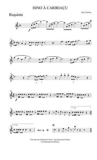 & c
f
œ œ œ ˙ œ
œ œ œ ˙ œ
œ œ œ
ﬁ˙ œ
œ œ œ
&
5
.œ œœ œ œ œ œ ‰
J
œ
J
œ ‰
J
œ ‰ ‘
.œ
J
œ .œ œ .œ œ .˙ .œ œ
&
10 œ œ œ
œ .˙ .œ œ .œ
J
œ œ œ .˙ .œ œ .œ
J
œ œ œ
&
15
.˙ Œ ˙
3
œœœ
3
œœœ .˙
Œ
œ> œ> œ>
3
œœœ .˙ Œ
& ..
f
20
‰ œœœ œ ‰ œœœ œ ‰ œœœ œ œ Œ ‰ œœœ œ ‰ œœœ œ ‰ œœœ œ œ Œ
& ..
24
‰ œœœ œ ‰ œœœ œ ‰ œœœ œ œ Œ ‰ J
œ ‰ J
œ ‰
J
œ ‰
J
œ
1ª vez
œ œœœ œ œ Œ
&
28
2ª vez
D.C. & ﬁœ œœœ œ œ Œ
ﬁ
œ Œ J
œ ‰ J
œ
‰ J
œ
‰ Œ Ó
Governo do Estado do Ceará - Secretaria da Cultura
Coordenação de Música
HINO À CARIRIAÇU
João Ventura
Requinta
 