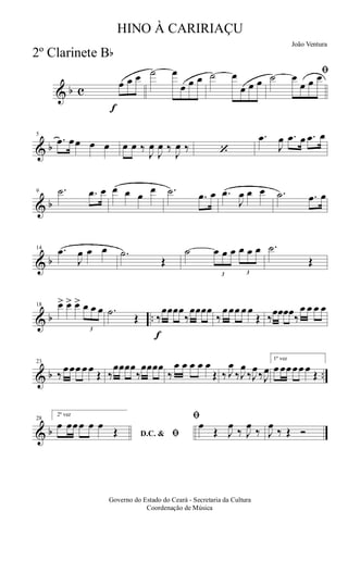 & b c
f
œ œ œ ˙ œ
œ œ œ ˙ œ
œ œ œ
ﬁ˙ œ
œ œ œ
& b
5
.œ œœ œ œ œ œ ‰
J
œ
J
œ ‰
J
œ ‰ ‘
.œ
J
œ .œ œ .œ œ
& b
9 .˙ .œ œ œ œ œ
œ .˙ .œ œ .œ
J
œ œ œ .˙ .œ œ
& b
14 .œ
J
œ œ œ .˙
Œ
˙
3
œ œ œ
3
œ œ œ .˙
Œ
& b ..
18 œ> œ> œ>
3
œ œ œ .˙
Œ
f
‰
œœœœ
‰
œœœœ
‰
œœœ œ œ
Œ ‰
œœœœ
‰
œ œ œ œ
& b ..
23
‰
œœœ œ œ
Œ ‰
œœœœ
‰
œœœœ
‰
œ œ œ œ œ
Œ ‰ J
œ
‰J
œ
‰J
œ
‰J
œ
1ª vez
œ œœœœ œ
Œ
& b
28
2ª vez
D.C. & ﬁ
œ œœœ œ œ
Œ
ﬁ
œ
Œ J
œ
‰ J
œ
‰ J
œ
‰ Œ Ó
Governo do Estado do Ceará - Secretaria da Cultura
Coordenação de Música
HINO À CARIRIAÇU
João Ventura
2º Clarinete Bb
 