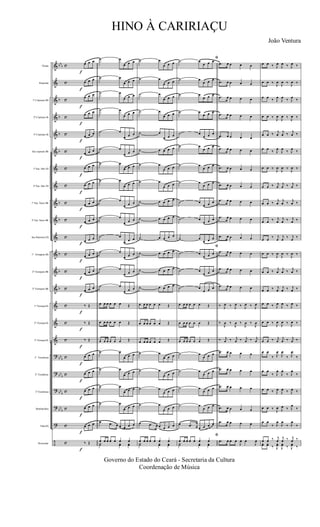 &
&
&
&
&
&
&
&
&
&
&
&
&
&
&
&
&
?
?
?
?
?
÷
bbb
b
b
b
b
b
b
b
b
b
bbb
bb
b
bb
b
bb
b
c
c
c
c
c
c
c
c
c
c
c
c
c
c
c
c
c
c
c
c
c
c
c
Flauta
Requinta
1º Clarineta Bb
2º Clarinete Bb
3º Clarinete Bb
Sax soprano Bb
1º Sax Alto Eb
2º Sax Alto Eb
1º Sax Tenor Bb
2º Sax Tenor Bb
Sax Barítono Eb
1º Trompete Bb
2º Trompete Bb
3º Trompete Bb
1ª Trompa Eb
2ª Trompa Eb
3ª Trompa Eb
1º Trombone
2º Trombone
3º Trombone
Bombardino
Tuba Eb
Percussão
f
f
f
f
f
f
f
f
f
f
f
f
f
f
f
f
f
f
f
f
f
f
f
œ œ œ
œ œ œ
œ œ œ
œ œ œ
œ œ œ
œ œ œ
œ œ œ
œ œ œ
œ œ œ
œ œ œ
œ œ œ
œ œ œ
œ œ œ
œ œ œ
‰ Œ
‰ Œ
‰ Œ
œ œ œ
œ œ œ
œ œ œ
œ œ œ
œ œ œ
‰ Œ
˙ œ
œ œ œ
˙ œ
œ œ œ
˙ œ
œ œ œ
˙ œ
œ œ œ
˙ œ
œ œ œ
˙ œ
œ œ œ
˙ œ
œ œ œ
˙ œ
œ œ œ
˙ œ
œ œ œ
˙ œ
œ œ œ
˙ œ
œ œ œ
˙ œ
œ œ œ
˙ œ
œ œ œ
˙ œ
œ œ œ
œ œ œ œ œ œ Œ
œ œ œ œ œ œ Œ
œ œ œ œ œ œ Œ
˙ œ
œ œ œ
˙ œ
œ œ œ
˙ œ
œ œ œ
˙ œ
œ œ œ
œ .œ œ œ œ œ œ
œ œ œ œ œ œ œ
Y˙ yœ yœ
˙ œ
œ œ œ
˙ œ
œ œ œ
˙ œ
œ œ œ
˙ œ
œ œ œ
˙ œ
œ œ œ
˙ œ œ œ œ
˙ œ
œ œ œ
˙ œ
œ œ œ
˙ œ œ œ œ
˙ œ œ œ œ
˙ œ œ œ œ
˙ œ œ œ œ
˙ œ œ œ œ
˙ œ œ œ œ
œ œ œ œ œ œ Œ
œ œ œ œ œ œ Œ
œ œ œ œ œ œ Œ
˙ œ
œ œ œ
˙ œ
œ œ œ
˙ œ
œ œ œ
˙ œ
œ œ œ
œ .œ œ œ œ œ œ
œ œ œ œ œ œ œ
Y˙ yœ yœ
ﬁ
˙ œ
œ œ œ
˙ œ
œ œ œ
˙ œ
œ œ œ
˙ œ
œ œ œ
˙ œ
œ œ œ
˙ œ
œ œ œ
˙ œ
œ œ œ
˙ œ
œ œ œ
˙ œ
œ œ œ
˙ œ
œ œ œ
˙ œ
œ œ œ
ﬁ
˙ œ
œ œ œ
˙ œ
œ œ œ
˙ œ
œ œ œ
œ œ œ œ œ œ Œ
œ œ œ œ œ œ Œ
œ œ œ œ œ œ Œ
˙ œ
œ œ œ
˙ œ
œ œ œ
˙ œ
œ œ œ
˙ œ
œ œ œ
œ .œ œ œ œ œ œ
ﬁ
œ œ œ œ œ œ œ
Y˙ yœ yœ
.œ œ œ œ œ
.œ œ œ œ œ
.œ œ œ œ œ
.œ œ œ œ œ
.œ œ œ œ œ
.œ œ œ œ œ
.œ œ œ œ œ
.œ œ œ œ œ
.œ œ œ œ œ
.œ œ œ œ œ
.œ œ œ œ œ
.œ œ œ œ œ
.œ œ œ œ œ
.œ œ œ œ œ
‰ J
œ ‰ J
œ ‰ J
œ ‰ J
œ
‰
J
œ ‰
J
œ ‰
J
œ ‰
J
œ
‰ j
œ ‰ j
œ ‰ j
œ ‰ j
œ
.œ œ œ œ œ
.œ œ œ œ œ
.œ œ œ œ œ
.œ œ œ œ œ
.œ œ œ œ œ
.œ œ œ œ
J
œ œ
J
œ
œ œ ‰ J
œ
J
œ ‰ J
œ ‰
œ œ ‰
J
œ
J
œ ‰
J
œ ‰
œ œ
‰ J
œ
J
œ
‰ J
œ
‰
œ œ ‰
J
œ
J
œ ‰
J
œ ‰
œ œ ‰
j
œ
j
œ ‰
j
œ ‰
œ œ
‰ J
œ
J
œ
‰ J
œ
‰
œ œ ‰
J
œ
J
œ ‰
J
œ ‰
œ œ ‰ j
œ
j
œ ‰ j
œ ‰
œ œ ‰
j
œ
j
œ ‰
j
œ ‰
œ œ ‰ j
œ
j
œ ‰ j
œ ‰
œ œ
‰ j
œ
j
œ
‰ j
œ
‰
œ œ ‰
J
œ
J
œ ‰
J
œ ‰
œ œ ‰
j
œ
j
œ ‰
j
œ ‰
œ œ ‰ j
œ
j
œ ‰ j
œ ‰
œ œ ‰ J
œ
J
œ ‰ J
œ ‰
œ œ ‰
J
œ
J
œ ‰
J
œ ‰
œ œ ‰ j
œ
j
œ ‰ j
œ ‰
œ œ
‰ J
œ
J
œ
‰ J
œ
‰
œ œ
‰ J
œ
J
œ
‰ J
œ
‰
œ œ ‰ J
œ
J
œ ‰ J
œ ‰
œ œ ‰
J
œ J
œ ‰ J
œ
‰
œ œ
‰ J
œ
J
œ
‰ J
œ
‰
œ œ ‰ j
œ
j
œ ‰ j
œ ‰
yœ yœ ‰ J
yœ
J
yœ ‰ J
yœ ‰
Governo do Estado do Ceará - Secretaria da Cultura
Coordenação de Música
HINO À CARIRIAÇU
João Ventura
 