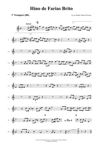& c ..
Introd.
œ> œœœ œ>
%
œ œ œ œœœ œ œ œ œ œ œœœ œ
1.
.œ œ .œ œ .œ œ .œ œ
& ..5 ˙ œ> œœœ œ>
2.
.œ œ .œ œ .œ œ .œ œ ˙
J
œ ‰ Œ ∑ ‰. r
œ .œ œ œ Œ
&10 ∑ ‰. r
œ .œ œ œ Œ ∑ ‰. r
œ .œ œ œ Œ ∑
&15 Ó ‰. r
œ .œ œ .œ œ .œ œ .œ œ .œ
œ œ œ .œ œ .œ œ .œ# œ .œ œ .œb œ .œ# œ
&19
˙ ‰. r
œ .œ œ .œ œ# .œ œ .œ œ .œ œ# ˙ ‰. r
œ .œ œ .œ œ .œ œ .œ œ .œ œ
&23
œ
3
œ œœ œ Œ ∑ Œ .œ œ
œ Œ ∑ Œ
3
œ œ œ œ Œ
&28 ∑ Œ
3
œ œ œ œ Œ ∑ Ó Œ .œ œ œ .œ œœ .œ œ
&33
˙ Œ .œ œ œb .œ œœ .œ œ .˙
.œ œ .œ œ# .œ œ .œ œ .œ œ#
&37
.˙
.œ œ
ﬁ
œ .œ œœ .œ œ
Ao &% ﬁ˙ œ œœœ œ
ﬁ
œ .œ œœ œ
&42 œ .œ œ œ œ œ ‰. r
œ œ ‰.
R
œ ˙
J
œU
‰ Œ
Governo do Estado do Ceará - Secretaria da Cultura e Desporto
Coordenação de Música
Hino de Farias Brito
Arr. p/ Banda: Manoel Ferreira3º Trompete (Bb)
 