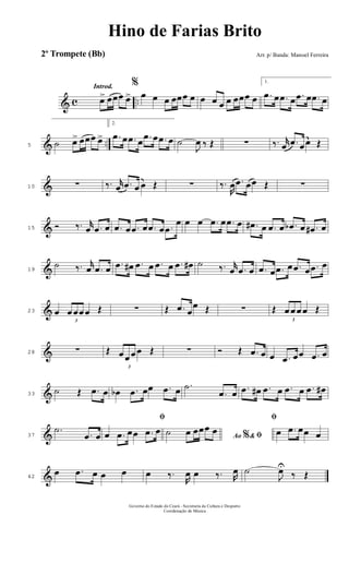 & c ..
Introd.
œ> œœœ œ>
%
œ œ œ œœœ œ œ œ œ œ œœœ œ
1.
.œ œ .œ œ .œ œ .œ œ
& ..5 ˙ œ> œœœ œ>
2.
.œ œ .œ œ .œ œ .œ œ ˙
J
œ ‰ Œ ∑ ‰. r
œ .œ œ œ Œ
&10 ∑ ‰. r
œ .œ œ œ Œ ∑ ‰.
R
œ .œ œœ Œ ∑
&15 Ó ‰. r
œ .œ œ .œ œ .œ œ .œ œ .œ
œ œ œ .œ œ .œ œ .œ# œ .œ œ .œb œ .œ# œ
&19
˙ ‰. r
œ .œ œ .œ œ# .œ œ .œ œ .œ œ# ˙ ‰. r
œ .œ œ .œ œ .œ œ .œ œ .œ œ
&23 œ
3
œ œœ œ Œ ∑ Œ .œ œ
œ Œ ∑ Œ
3
œ œ œ œ Œ
&28 ∑ Œ
3
œ œ œ œ Œ ∑ Ó Œ .œ œ œ .œ œœ .œ œ
&33
˙ Œ .œ œ œb .œ œœ .œ œ .˙
.œ œ .œ œ# .œ œ .œ œ .œ œ#
&37
.˙
.œ œ
ﬁ
œ .œ œœ .œ œ
Ao &% ﬁ˙ œ œœœ œ
ﬁ
œ .œ œœ œ
&42
œ .œ œ œ œ œ ‰.
R
œ œ ‰. R
œ ˙
J
œU
‰ Œ
Governo do Estado do Ceará - Secretaria da Cultura e Desporto
Coordenação de Música
Hino de Farias Brito
Arr. p/ Banda: Manoel Ferreira2º Trompete (Bb)
 