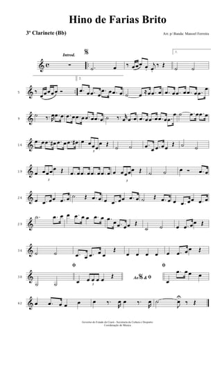 & c ..
Introd.
Ó
%
.˙ œ ‰ œœœ œ.
j
œ.
‰ Œ
1.
˙ ˙
& ..5 ‰
œœœœœ Ó
2.
.œ œ .œ œ
.œ œ .œ œ ˙ œ ≈œ .œ œ .œ œ .œ œ .œ œ .œ
œ
&9
˙ ‰. R
œ .œ œ .œ œ .œ œ .œ œ .œ œ ˙ ‰. r
œ .œ œ .œ œ .œ œ .œ œ .œ
œ ˙ .œ œ .œ œ
&14
.œ œ .œ œ# .œ œ .œ œ# œ
3
œœœ
œ Œ
˙ ˙ .œ œ .œ œœ
Œ ˙ ˙
&19 œ
3
œœœœ Œ .œ œ .œ œ .œ œ .œ œ œ
3
œœœœ Œ ˙ ˙ œ Ó .œ œ
&24
œ .œ œœ .œ œ ˙ Œ .œ œ œ .œ œœ .œ œ ˙ Œ .œ œ œ .œ œœ .œ œ
&29
.˙ .œ œ œ .œ œ œ .œ œ .œ œ .œ œœ Œ
˙ ˙ œ .œ œœ Œ
&34
˙ ˙ .œ œ .œ œ œ
Œ
œ œ œ œ œ .œ œ œ Œ
&38
ﬁ
˙ ˙
Ao &% ﬁœ 3
œ œ œ œ Œ
ﬁ
œ
.œ œ œ œ
&42 œ .œ œ œ œ œ ‰.
R
œ œ ‰.
R
œ ˙
J
œU
‰ Œ
Governo do Estado do Ceará - Secretaria da Cultura e Desporto
Coordenação de Música
Hino de Farias Brito
Arr. p/ Banda: Manoel Ferreira3º Clarinete (Bb)
 