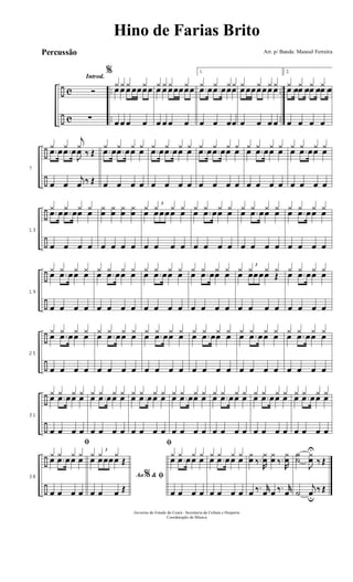 ÷
÷
c
c
..
..
..
..
Introd.
Ó
∑
%
¿ ¿ ¿ ¿
œ œ œ œœœœ
œ œ œ œ
¿ ¿ ¿ ¿
œ œ œœœœœ
œ œ œ œ
1.
¿ ¿ ¿¿
.œ œ .œ œœœ
œ œ œœ
¿ ¿ ¿ ¿
œ œœœœœ œ
œ œ œ œ
2.
¿ ¿ ¿ ¿
.œ œ .œ œ .œ œ .œ œ
œ œ œ œ
÷
÷
7
¿ ¿
j
¿
‰ Œ.œ œ .œ œ
J
œ
œ œ
j
œ ‰ Œ
¿ ¿ ¿ ¿
.œ œ .œ œœ œ
œ œ œ œ
¿ ¿ ¿ ¿
.œ œ .œ œœ œ
œ œ œ œ
¿ ¿ ¿ ¿
.œ œ .œ œœ œ
œ œ œ œ
¿ ¿ ¿ ¿
œ .œ œœ œ
œ œ œ œ
¿ ¿ ¿ ¿
œ .œ œœ œ
œ œ œ œ
÷
÷
13
¿ ¿ ¿ ¿
.œ œ .œ œœ œ
œ œ œ œ
¿
œ
¿
œ
¿
œ
¿
œ
œ œ œ œ
¿ ¿ ¿ ¿
œ
3
œœœœ œ
œ œ œ œ
¿ ¿ ¿ ¿
œ .œ œœ œ
œ œ œ œ
¿ ¿ ¿ ¿
œ .œ œœ œ
œ œ œ œ
¿ ¿ ¿ ¿
œ .œ œœ œ
œ œ œ œ
÷
÷
19
¿ ¿ ¿ ¿
œ .œ œœ œ
œ œ œ œ
¿ ¿ ¿ ¿
œ .œ œœ œ
œ œ œ œ
¿ ¿ ¿ ¿
œ .œ œœ œ
œ œ œ œ
¿ ¿ ¿ ¿
œ .œ œœ œ
œ œ œ œ
¿ ¿ ¿ ¿
œ
3
œœœœ Œ
œ œ œ œ
¿ ¿ ¿ ¿
œ .œ œœ œ
œ œ œ œ
÷
÷
25
¿ ¿ ¿ ¿
œ .œ œœ œ
œ œ œ œ
¿ ¿ ¿ ¿
œ .œ œœ œ
œ œ œ œ
¿ ¿ ¿ ¿
œ .œ œœ œ
œ œ œ œ
¿ ¿ ¿ ¿
œ .œ œœ œ
œ œ œ œ
¿ ¿ ¿ ¿
œ .œ œœ œ
œ œ œ œ
¿ ¿ ¿ ¿
œ .œ œœ œ
œ œ œ œ
÷
÷
31
¿ ¿ ¿ ¿
œ .œ œœ œ
œ œ œ œ
¿ ¿ ¿ ¿
œ .œ œœ œ
œ œ œ œ
¿ ¿ ¿ ¿
œ .œ œœ œ
œ œ œ œ
¿ ¿ ¿ ¿
œ .œ œœ œ
œ œ œ œ
¿ ¿ ¿ ¿
œ .œ œœ œ
œ œ œ œ
¿ ¿ ¿ ¿
œ .œ œœ œ
œ œ œ œ
¿ ¿ ¿ ¿
œ .œ œœ œ
œ œ œ œ
÷
÷
38
ﬁ
¿ ¿ ¿ ¿
œ .œ œœ œ
œ œ œ œ
Ao &% ﬁ
¿ ¿ ¿
Œœ
3
œœœœ
œ œ œ Œ
ﬁ
¿ ¿ ¿ ¿
œ .œ œœ œ
œ œ œ œ
¿ ¿ ¿ ¿
œ .œ œœ œ
œ œ œ œ
¿
œ ‰.
R
¿
œ
¿
œ ‰.
R
¿
œ
œ ‰. r
œ œ ‰. r
œ
h
˙
J
¿
œ
U
‰ Œ
˙
j
œu
‰ Œ
Governo do Estado do Ceará - Secretaria da Cultura e Desporto
Coordenação de Música
Hino de Farias Brito
Arr. p/ Banda: Manoel FerreiraPercussão
 