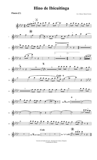 & bb
bb
4
2 3
‰
œ œ
3
œn œ œ
A
œ œ œ œ œ œ œ .œ
J
œ œ œ œ œ œ œ œ œ
& bb
bb7
*œ œ .œ
J
œ
J
œ ‰ œ œ œ œ œ
3
œ œ œ œ œ
& bb
bb ..
Ÿ~~~~~~~~~~~~~Ÿ~~~~~~~~~~~~~
13
œ œ œ œ œ œn œ œ œ œ œ ˙
J
œ
‰ Œ
2
& bb
bb ..20 Œ
œ œ
J
œ
‰ Œ ∑
1.
3
2.
∑ Œ
œ œ œ œ
& bb
bb n
nnb28
J
œ
‰ Œ
16
%
8
œ œ œ œ œ œ œ œ# œ œ
& b bb
bb56
˙ œ œ œ œ œ œ
ﬁCoda
œ œ œ œ œ œb œ
Œ
& bb
bb62
7 œ œ œ œ œ œ œ œ œ œ ˙ œ œ œ œ
& bb
bb74
œ œ œ œ œ œn œ œ Ao &% ﬁœn
J
œ ‰
ﬁ
2
˙
& bb
bb82
˙ ˙ œ Œ ˙ ˙ ˙ ‰ J
œ 3
œ œ œn
& bb
bb89
˙ œ œ œ œ J
œ œ
J
œ œ œ œ œ œ œ œ œ œ œ œn
J
œ
‰ Œ
& bb
bb96 Ao & Coda%∑
Coda
∑ Ao "A" &
*∑
*
J
œ
‰
3
œ œ œ
J
œ
‰ Œ
Hino de Ibicuitinga
Arr. e Música: Manoel Ferreira
Governo do Estado do Ceará - Secretaria da Cultura e Desporto
Coordenação de Música
Flauta (C)
 