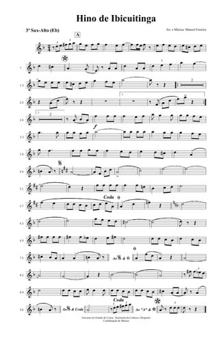 & b 4
2 3
‰ œ œ
3
œ# œ œ
A
œ œ œ œ œ œ œ œ œ œ
J
œ
‰ œ œ œ œ œ œ# œ œ
& b7
*œ œ# .œ
j
œ j
œ
‰ œ œ œ œ œ
3
œ œ œ œ œ
& b ..13
œ œ œ œ œ œ# œ œ œ œ œ ˙
J
œ
‰ Œ
2
& b ..20 Œ œ œ J
œ
‰ Œ ∑
1.
∑ ‰ j
œ œ œ œ œ>
Œ
& b26
2.
2
‰
j
œ œ œ
f
œ œ œ œ œ œ J
œ œ
J
œ œ œ œ œ
& b33
.œ
J
œ œ œ œ œ ˙ œ œ œ œ œ œ œ œ œ œ
& b39 J
œ .œ œ œ œ œ œ œ œ œ œ œ# œ œ
& b n
##44 œn
j
œ ‰
%
˙ œ œ œ œ ˙
>
˙ ˙ ˙
&
##51
˙ œ Œ
œ œ œ œ œ œ œn œ œ œ ˙
&
## nnb57
œ œ œ œ œ œ
ﬁCoda
œ œ œ
œ œ œ œn
Œ ˙
& b63
˙ ˙ œ œ œ œ ˙# ˙
J
œ ‰ Œ
& b69
œ# œ œ œ œ# œ œb œ œ œ# ˙ œ œ œ œ œ œ œ
& b75
œ# œ œ œ œ Ao &% ﬁœn
j
œ ‰
ﬁ
œ
œ œ œ Œ ˙
& b82 ˙ ˙ œ Œ ˙ ˙ ˙ ‰ J
œ# 3
œ œb œ
& b89
˙ œ œ œ œ J
œ œ
J
œ œ œ œ œ œ œ œ œ œ# œ œ
j
œ ‰ œ
& b96 Ao & Coda%œn
j
œ ‰
Coda
˙ Ao "A" &
*
3
‰œœ
3
œ# œ œ *j
œ ‰
3
œ œ œ
J
œ ‰ Œ
Hino de Ibicuitinga
Arr. e Música: Manoel Ferreira
Governo do Estado do Ceará - Secretaria da Cultura e Desporto
Coordenação de Música
3º Sax-Alto (Eb)
 