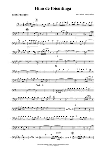 ?
bb 4
2 3
‰ œ œ# 3
œn œ œ
A
œ œ œ œ œ œ œ œ œ#
J
œ
‰
œ œ œ œ œ œ œ œ
?
bb7
*œ œ .œ
J
œ
J
œ ‰ Œ
2
Œ
œ œ
J
œ
‰ Œ
2
Œ œ œ
?
bb ..17
J
œ
‰
œ œ œ œ œ œ œ œ œ œ œ œ œ œ œ œ œ œ œ
1.
œ œ œ ˙
?
bb ..25
J
œ
‰
œ œ
2.
œ œ œ# œ œœœœ
J
œ
‰ Œ
p
˙ ˙ ˙ ˙
?
bb33 ˙ ˙ œ Œ ∑ ˙ ˙ ˙ ∑
?
bb nn#41 ˙ ˙ œ Œ ∑
%
œ œ ˙ œ œ œ œ œ
J
œ
‰
? #49
œ œ œ œ œ œ œ œ œ œ J
œ .œ ˙ ˙ ˙ œ œ œ œ
? # n
bb57 ∑ ˙
ﬁCoda
˙ ∑ ‰
J
œ œ œ
œ œ œ œ œ œ œ œ J
œ .œ
?
bb65
œ œ œ œ œ œ œ œ œ œ
J
œ œ>
J
œ.
∑ ˙ ˙
œ œ
J
œ
‰
?
bb73
œ œ œ œ œ œ œ œ œ œ ˙
Ao &% ﬁ∑
ﬁ
∑ Œ œ
?
bb81
œ œ œ œ œ œ œ œ J
œ œ
J
œ œ œ œ œ œ œ œ œ œ œ œ œ
.œ œ œ Œ
?
bb89 ‰
J
œ œ œ ∑ ˙ ˙ ˙ ˙
J
œ ‰ œ
?
bb96 Ao & Coda%œn
J
œ ‰
Coda
Œ
œ
Ao "A" &
*
3œ
œ œ# 3
œn œœ
*J
œ ‰
3
œ œ œ
J
œ ‰ Œ
Hino de Ibicuitinga
Arr. e Música: Manoel Ferreira
Governo do Estado do Ceará - Secretaria da Cultura e Desporto
Coordenação de Música
Bombardino (Bb)
 