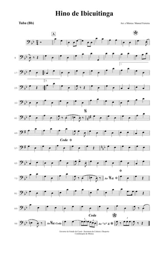 ?
bb 4
2 Ó
A
œ œ œ œ œ œ œ œ
œ œ œ œ
*
œ œ .œ
J
œ
?
bb9
J
œ ‰ Œ œ œ œ œ œ œ œ
œ
œ œ œ œ
œ œ œ
?
bb ..17
œ œ œ
œ œ œ œ œ œ œ
œ œ
1.
œ œ
œ œ
?
bb ..25
œ Œ
2.
œ œ
œ œ J
œ ‰ Œ œ œ œ œ œ œ œ œ
?
bb33 œ œ
œ
œ œ œ œ œ
œ œ œ œ œ œ œ œ
?
bb nn#41
œ œ
œ
œ J
œ ‰ œ œn
J
œ ‰
%
œ œ œ œ œ œ
œ œ
? #49
œ œ œ œ œ œ
J
œ œ
J
œ œ œ œ œ œ œ œ œ
? # n
bb57
œ œ œ œ
ﬁCoda
œ
œ œ œ œ Œ œ œ œ œ œ œ
?
bb65 œ œ œ œ
œ
œ J
œ œ>
J
œ. œ œ œ œ œ œ œ
œ
?
bb73
œ œ
œ œ
œ œ
J
œ ‰ œ Ao &% ﬁœn
J
œ ‰
ﬁ
œ œ œ Œ
?
bb81
œ œ œ œ œ
œ œ œ
œ
œ
œ
œ œ
.œ œ œ Œ
?
bb89
œ
œ œ œ œ œ œ œ œ œ
œ
œ J
œ ‰ œ
?
bb96 Ao & Coda%œn
J
œ ‰
Coda
œ œ
Ao "A" &
*
3
œœ œb 3
œœ œ
*
J
œ ‰
3
œ œ œ
J
œ ‰ Œ
Hino de Ibicuitinga
Arr. e Música: Manoel Ferreira
Governo do Estado do Ceará - Secretaria da Cultura e Desporto
Coordenação de Música
Tuba (Bb)
 