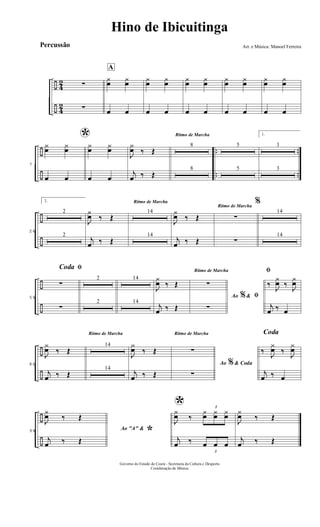 ÷
÷
4
2
4
2
∑
∑
A
¿
œ
¿
œ
œ œ
¿
œ
¿
œ
œ œ
¿
œ
¿
œ
œ œ
¿
œ
¿
œ
œ œ
¿
œ
¿
œ
œ œ
÷
÷
..
..
..
..
7
*¿
œ
¿
œ
œ œ
¿
œ
¿
œ
œ œ
J
¿
œ ‰ Œ
j
œ ‰ Œ
Ritmo de Marcha
8
8
5
5
1.
3
3
÷
÷
26
2.
2
2
Ritmo de Marcha
J
¿
œ ‰ Œ
j
œ ‰ Œ
14
14
J
¿
œ ‰ Œ
j
œ ‰ Œ
Ritmo de Marcha
∑
∑
%
14
14
÷
÷
59
ﬁCoda
∑
∑
2
2
14
14
J
¿
œ ‰ Œ
j
œ ‰ Œ
Ritmo de Marcha
Ao &% ﬁ
∑
∑
ﬁ
‰
J
¿
œ ‰
J
¿
œ
j
œ ‰ œ
÷
÷
80
J
¿
œ ‰ Œ
j
œ ‰ Œ
Ritmo de Marcha
14
14
J
¿
œ ‰ Œ
j
œ ‰ Œ
Ritmo de Marcha
Ao & Coda%
∑
∑
Coda
‰
J
¿
œ ‰
J
¿
œ
j
œ ‰ œ
÷
÷
99 Ao "A" &
*
J
¿
œ ‰ Œ
j
œ ‰ Œ
*
J
¿
œ ‰
3
¿
œ
¿
œ
¿
œ
j
œ ‰
3
œ œ œ
J
¿
œ ‰ Œ
j
œ ‰ Œ
Hino de Ibicuitinga
Arr. e Música: Manoel Ferreira
Governo do Estado do Ceará - Secretaria da Cultura e Desporto
Coordenação de Música
Percussão
 