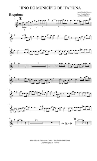 & c
1 %
3
œ œ œ
3
œ œ œ
3
œ œ œ
3
œ œ œ œ œ
3
œ œ œ
3
œ œ œ ﬁœ .œ œ .œ# œ .œ œ
&
4
˙
.œ œ .œ œ œ œ .œ œ .œ œ œ ˙ .œ œ œ .œ œ .œ œ .œ œ
&
8
œ ˙
.œ œ .œ œ .œ œ .œ œ .œ œ œ œ .œ œ .œ œ .œ œ .œ œ .œ# œ .œ œ
&
12
œ ˙
Œ
7
Ó ‰.
œ .œ œ .œ œ .œ œ .œ œ .œ œ
&
22
œ ˙ .œ œ .œ œ .œ œ .œ œ .œ œ ˙ .œ
œ .œ œ œ œ
.œ œ .œ œ#
&
26
œ œ .œ œ .œ œ
œ .œ œ .œ# œ
.œ œ œ œ
.œ œ .œ œ ˙ .œ œ .œ œ œ œ .œ œ .œ œ
&
31
.œ œ .œ œ .œ œ .œ œ œ ˙
.œ œ œ .œ œ .œ œ .œ œ œ ˙ .œ œ .œ œ .œ œ .œ# œ .œ œ
&
36
œ œ œ
Œ
15
Ao e% ﬁ
ﬁ
∑
˙
J
œ
‰ Œ
Governo do Estado do Ceará - Secretaria da Cultura
Coordenação de Música
HINO DO MUNICÍPIO DE ITAPIUNA
Jairo Cláudio Silveira
José Ferreira Barros
Arr.Manoel FerreiRequinta
 