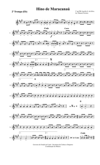 &
##
#
c œ. ‰ œ. ‰ œ. ‰ œ. ‰ œ
>
œ
>
œ#
>
œ
>
œ. ‰ œ# . ‰ œ. ‰ œ. ‰ œ
>
œ
> œ
>
Œ œ. ‰ œ. ‰ œ. ‰ œ. ‰
&
##
#
6 œ
>
‰ œ
>
‰ œ
>
‰ œ
>
‰
Coda
œ. ‰ œ.
‰ œ. ‰ œ.
‰
f
œ œ
>
j
œ ‰ Œ
Canto
œ. ‰ œ. ‰ œ. ‰ œ. ‰ œ. ‰ œ. ‰ œ. ‰ œ. ‰
&
##
# ..11 œ.
‰ œ.
‰ œ.
‰ œ.
‰
j
œ ‰ .œ œœ
>
3
œ
>
œ
>
œ
>
œ
>
j
œ. ‰ œ. ‰ œ.
‰ œ. ‰ œ. ‰ œ. ‰ œ. ‰
&
##
#
15 œ ‰ œ ‰ œ ‰ œ ‰ œ ‰ œ ‰ œ ‰ œ ‰ œ ‰ œ ‰ œ ‰ œ ‰ œ ‰ œ ‰ œ ‰ œ ‰ œ ‰ œ ‰ œ ‰ œ ‰
&
##
# .. ..20
1.
j
œ ‰ œ œ
>
3
œ
>
œ
>
œ
>
2.
œ œ œ œ
%
j
œ ‰ Œ œ# ‰ œ ‰ œ ‰ œ ‰ œ ‰ œ ‰ œ ‰ œ ‰ œ ‰ œ ‰
&
##
# ..25 œ ‰ œ ‰ œ ‰ œ ‰ .œ œ .œ œ .œ œ .œ œ œ ‰ œ ‰ œ ‰ œ ‰
1.
œ ‰ œ ‰ œ ‰ œ ‰ œ ‰ œ ‰ œ ‰ œ ‰
&
###
30
2. ﬁ
œ ‰ œ ‰ œ ‰ œ ‰ œ
>
œ>
œ
>
œ
>
œ ‰ œ ‰ œ ‰ œ ‰ œ ‰ œ ‰ œ ‰ œ ‰ œ ‰ œ ‰ œ ‰ œ ‰
&
##
#
35 œ ‰ œ ‰ œ ‰ œ ‰ œ. œ. œ. œ. œ. œ. œ. œ. œ. œ. œ. œ.
œ. œ. œ. œ. œ. œ. œ. œ.
&
##
#
41 œ. œ. œ. œ. œ ‰ œ ‰ œ ‰ œ ‰ Ao &% ﬁœ ‰ œ ‰
j
œ ‰ Œ
ﬁ
œ
>
˙
>
Œ
&
##
# ..46 œ ‰ œ ‰ œ ‰ œ ‰ œ ‰ œ ‰ œ ‰ œ ‰ œ ‰ œ ‰ œ ‰ œ ‰ œ ‰ œ ‰ œ ‰ œ ‰ œ# ‰ œ ‰ œ ‰ œ ‰
&
##
#
51 Œ œ œ œ œ œ œ œ œ ‰ œ ‰ œ ‰ œ ‰ œ ‰ œ ‰ œ ‰ œ ‰ œ œ œ
>
œ
>
&
##
#
..56
1.
˙
>
˙
>
œ ‰ œ ‰ œ ‰ œ ‰
2.
œ. œ. œ. œ. DC & Codaœ. œ. œ. Œ
Coda
œ .œ œ
j
œ ‰ Œ
1º sgt PM Aucélio G. da Silva
Arr. Manoel Ferreira
Governo do Estado do Ceará - Secretaria da Cultura e Desporto
Coordenação de Música
Hino de Maracanaú
2ª Trompa (Eb)
 