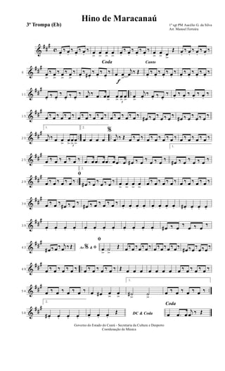 &
##
#
c œ.
‰ œ.
‰ œ.
‰ œ.
‰ œ
>
œ
>
œ
>
œ
>
œ.
‰ œ.
‰ œ.
‰ œ.
‰ œ
>
œ
> œ
>
Œ œ.
‰ œ.
‰ œ.
‰ œ.
‰
&
##
#
6 œ
>
‰ œ
>
‰ œ
>
‰ œ
>
‰
Coda
œ.
‰
œ# .
‰ œ.
‰
œ.
‰
f
œ œ
>
j
œ ‰ Œ
Canto
œ.
‰ œ.
‰ œ.
‰ œ.
‰ œ.
‰ œ.
‰ œ.
‰ œ.
‰
&
##
#
..11
œ.
‰ œ.
‰
œ.
‰ œ.
‰ j
œ ‰ .œ œœ
> 3
œ
>
œ
>
œ
>
œ
>
j
œ.
‰ œ. ‰ œ.
‰ œ.
‰ œ.
‰ œ.
‰ œ.
‰
&
##
#
15 œ ‰ œ ‰ œ ‰ œ ‰ œ ‰ œ ‰ œ ‰ œ ‰ œ ‰ œ ‰ œ ‰ œ ‰
œ# ‰ œ ‰
œ ‰ œ ‰
œ# ‰ œ ‰
œ ‰ œ ‰
&
##
#
.. ..20
1.
j
œ ‰ œ œ
> 3
œ
>
œ
>
œ
>
2.
œ œ œ œ
%
j
œ ‰ Œ œ ‰ œ ‰ œ ‰ œ ‰ œ ‰ œ ‰ œ ‰ œ ‰ œ ‰ œ ‰
&
##
#
25 œ ‰ œ ‰ œ ‰ œ ‰ .œ œ .œ œ .œ œ .œ œ œ# ‰ œ
‰
œ ‰ œ
‰
1.
œ# ‰ œ
‰
œ ‰ œ
‰
&
##
#
..29 œ ‰ œ ‰ œ ‰ œ ‰
2.
ﬁ
œ# ‰ œ
‰
œ ‰ œ
‰ œ
>
œ
>
œ
>
œ
>
œ ‰ œ ‰ œ ‰ œ ‰ œ ‰ œ ‰ œ ‰ œ ‰
&
##
#
34 œ ‰ œ ‰
œ# ‰ œ
‰
œ# ‰ œ ‰ œ ‰ œ ‰ œ. œ. œ. œ. œ. œ. œ. œ. œ# . œ. œ. œ.
&
##
#
39 œ. œ. œ. œ. œ. œ. œ. œ. œ. œ. œ. œ. œ# ‰ œ ‰
œ ‰ œ ‰
&
##
#
43 Ao &% ﬁœ# ‰ œ ‰ j
œ ‰ Œ
ﬁ
œ
>
˙
>
Œ œ‰ œ ‰ œ‰ œ ‰ œ ‰ œ‰ œ ‰ œ‰
œ# ‰ œ‰
œ‰ œ ‰
&
##
#
..49 œ ‰ œ ‰ œ ‰ œ ‰ œ ‰ œ ‰ œ ‰ œ ‰ Œ œ œ œ œ œ œ œ œ ‰ œ ‰ œ ‰ œ ‰
&
##
#
..54 œ ‰ œ ‰ œ ‰ œ ‰ œ œ# œ
>
œ
>
1.
˙#
>
˙
>
œ ‰ œ ‰ œ ‰ œ ‰
&
##
#
58
2.
œ# . œ. œ. œ.
DC & Codaœ. œ. œ.
Œ
Coda
œ .œ œ
j
œ ‰ Œ
1º sgt PM Aucélio G. da Silva
Arr. Manoel Ferreira
Governo do Estado do Ceará - Secretaria da Cultura e Desporto
Coordenação de Música
Hino de Maracanaú
3ª Trompa (Eb)
 