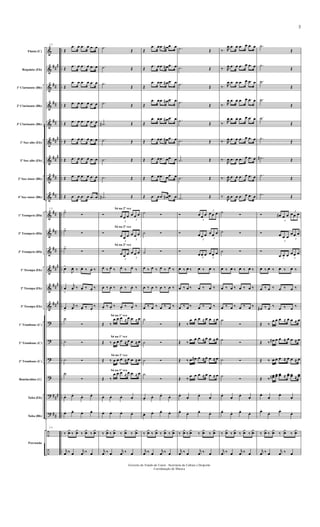 &
&
&
&
&
&
&
&
&
&
&
&
&
&
&
?
?
?
?
?
?
÷
÷
##
#
##
##
##
##
#
##
#
##
##
##
##
##
##
#
##
#
###
###
##
..
..
..
..
..
..
..
..
..
..
..
..
..
..
..
..
..
..
..
..
..
..
..
Flauta (C)
Requinta (Eb)
1º Clarinente (Bb)
2º Clarinente (Bb)
3º Clarinente (Bb)
1º Sax-alto (Eb)
3º Sax-alto (Eb)
2º Sax-tenor (Bb)
4º Sax-tenor (Bb)
1º Trompete (Bb)
2º Trompete (Bb)
3º Trompete (Bb)
1ª Trompa (Eb)
2ª Trompa (Eb)
3ª Trompa (Eb)
1º Trombone (C)
2º Trombone (C)
3º Trombone (C)
Bombardino (C)
Tuba (Eb)
Tuba (Bb)
Percussão
13
Œ
.œ œ .œ œ .œ œ
Œ
.œ œ .œ œ .œ œ
Œ
.œ œ .œ œ .œ œ
Œ .œ œ .œ œ .œ œ
Œ .œ œ .œ œ .œ œ
Œ
.œ œ .œ œ .œ œ
Œ .œ œ .œ œ .œ œ
Œ .œ œ .œ œ .œ œ
Œ .œ œ .œ œ .œ œ
13
˙>
Ó
˙>
Ó
˙>
Ó
œ>
J
œ. ‰ œ. ‰ œ. ‰
œ
>
j
œ. ‰ œ. ‰ œ.
‰
œ
>
j
œ.
‰ œ. ‰ œ.
‰
˙
Ó
˙ Ó
˙ Ó
˙
Ó
œ. œ.
œ. œ.
œ. œ.
œ. œ.
13
‰
¿
œ ‰
¿
œ ‰
¿
œ ‰
¿
œ
j
œ ‰ œ
j
œ ‰ œ
Só na 2ª vez
Só na 2ª vez
Só na 2ª vez
Só na 1ª vez
Só na 1ª vez
Só na 1ª vez
Só na 1ª vez
.˙
Œ
.˙ Œ
.˙
Œ
.˙ Œ
.˙# Œ
.˙ Œ
.˙ Œ
.˙ Œ
.˙# Œ
Ó
3
œ œ œ
3
œ œ œ
Ó
3
œ œ œ
3
œ œ œ
Ó
3
œ œ œ
3
œ œ œ
œ.
‰ œ.
‰ œ.
‰ œ.
‰
œ. ‰ œ. ‰ œ. ‰ œ. ‰
œ.
‰ œ.
‰ œ.
‰ œ.
‰
Œ ‰
œ œ œ ≈ œ œ ≈ œ
Œ ‰ œ œ œ ≈ œ œ ≈ œ
Œ ‰ œ œ œ ≈ œ œ ≈ œ
Œ ‰
œ œ œ ≈ œ œ ≈ œ
œ. œ. œ. œ.
œ. œ. œ. œ.
‰
¿
œ ‰
¿
œ ‰
¿
œ ‰
¿
œ
j
œ ‰ œ
j
œ ‰ œ
Œ
.œ œ .œ œ# .œ œ
Œ
.œ œ .œ œ# .œ œ
Œ
.œ œ .œ œ# .œ œ
Œ
.œ œ .œ œ# .œ œ
Œ
.œ œ .œ œ# .œ œ
Œ
.œ œ .œ œ# .œ œ
Œ .œ œ .œ œ .œ œ
Œ .œ œ .œ œ .œ œ
Œ .œ œ .œ œ# .œ œ
˙ Ó
˙ Ó
˙ Ó
œ ‰ œ ‰ œ ‰ œ ‰
œ ‰ œ ‰ œ ‰ œ ‰
œ ‰ œ ‰ œ ‰ œ ‰
˙
Ó
˙ Ó
˙ Ó
˙
Ó
œ.
œ. œ.
œ.
œ. œ. œ.
œ.
‰
¿
œ ‰
¿
œ ‰
¿
œ ‰
¿
œ
j
œ ‰ œ
j
œ ‰ œ
.˙ Œ
.˙ Œ
.˙ Œ
.˙
Œ
.˙
Œ
.˙ Œ
.˙ Œ
.˙ Œ
.˙ Œ
Ó
3
œ œ œ
3
œ œ œ
Ó
3
œ œ œ
3
œ œ œ
Ó
3
œ œ œ
3
œ œ œ
œ ‰ œ ‰ œ ‰ œ ‰
œ ‰ œ ‰ œ ‰ œ ‰
œ ‰ œ ‰ œ ‰ œ ‰
Œ ‰
œ œ œ ≈ œ œ ≈ œ
Œ ‰
œ œ œ ≈ œ œ ≈ œ
Œ ‰ œ œ# œ ≈ œ œ ≈ œ
Œ ‰
œ œ œ ≈ œ œ ≈ œ
œ.
œ.
œ.
œ.
œ.
œ. œ.
œ.
‰
¿
œ ‰
¿
œ ‰
¿
œ ‰
¿
œ
j
œ ‰ œ
j
œ ‰ œ
‰ . R
œ .œ œ .œ œ .œ œ
‰ . R
œ .œ œ .œ œ .œ œ
‰ . R
œ .œ œ .œ œ .œ œ
‰ . R
œ .œ œ .œ œ .œ œ
‰ . R
œ .œ œ .œ œ .œ œ
‰ . R
œ .œ œ .œ œ .œ œ
‰ .
R
œ .œ œ .œ œ .œ œ
‰ . R
œ .œ œ .œ œ .œ œ
‰ .
R
œ .œ œ .œ œ .œ œ
˙ Ó
˙ Ó
˙ Ó
œ ‰ œ ‰ œ ‰ œ ‰
œ ‰ œ ‰ œ ‰ œ ‰
œ ‰ œ ‰ œ ‰ œ ‰
˙
Ó
˙
Ó
˙ Ó
˙
Ó
œ.
œ.
œ.
œ.
œ.
œ. œ.
œ.
‰
¿
œ ‰
¿
œ ‰
¿
œ ‰
¿
œ
j
œ ‰ œ
j
œ ‰ œ
.˙
Œ
.˙
Œ
.˙
Œ
.˙
Œ
.˙
Œ
.˙
Œ
.˙# Œ
.˙
Œ
.˙ Œ
Ó
3
œ# œ œ
3
œ œ œ
Ó
3
œ œ œ 3
œ œ œ
Ó
3
œ œ œ
3
œ œ œ
œ ‰ œ ‰ œ ‰ œ ‰
œ ‰ œ ‰ œ ‰ œ ‰
œ# ‰ œ
‰
œ ‰ œ
‰
Œ ‰
œ œ œ ≈ œ œ ≈ œ
Œ ‰ œ# œ œ ≈ œ œ ≈ œ
Œ ‰ œ œ œ ≈ œ œ ≈ œ
Œ ‰
œœ# œœ œœ ≈ œœ œœ ≈
œœ
œ.
œ.
œ.
œ.
œ.
œ. œ.
œ.
‰
¿
œ ‰
¿
œ ‰
¿
œ ‰
¿
œ
j
œ ‰ œ
j
œ ‰ œ
Governo do Estado do Ceará - Secretaria da Cultura e Desporto
Coordenação de Música
3
 