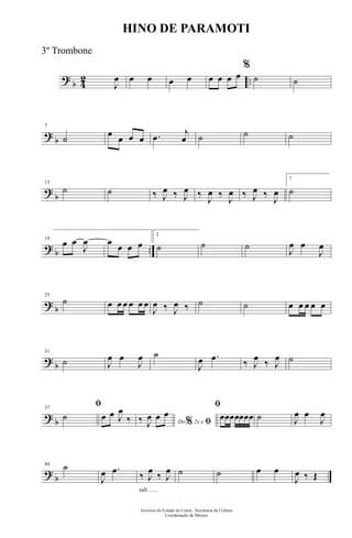 ?
b 4
2 ..J
œ œ œ œ œ œ œ œ œ
%
˙ ˙
?
b
7
˙ œ œ œ œ .œ j
œ ˙ ˙ ˙
?
b
13
˙ ˙ ‰ J
œ ‰ J
œ ‰
J
œ ‰
J
œ ‰ J
œ ‰
J
œ
1
˙
? b ..
19
œ œ
J
œ œ œ œ œ
2
˙ ˙ ˙ J
œ œ
J
œ
? b
25
˙ œ œ œ œ œ œ
J
œ ‰ J
œ ‰ ˙ ˙ œ œ œ œ œ
? b
31
˙ J
œ œ
J
œ ˙
J
œ .œ ‰ J
œ ‰ J
œ ˙
? b
37
ﬁ
˙ œ œ J
œ
‰ Do 2x e% ﬁ‰ J
œ œ œ
ﬁ
œœœœœœœ ˙ J
œ œ
J
œ
? b
44 ˙
J
œ .œ
rall ......
‰ J
œ ‰ J
œ ˙ ˙ œ œ
J
œ ‰ Œ
Governo do Estado do Ceará - Secretaria da Cultura
Coordenação de Música
HINO DE PARAMOTI
3º Trombone
 