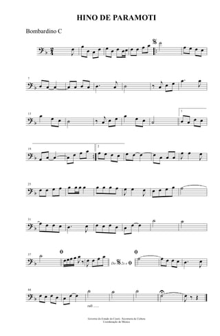 ?
b 4
2 ..J
œ œ
œ œ œ œ œ œ œœ œ œ œ œ % ˙
œ œ œ œ
?
b
7
œ œ œ œ œ œ œ .œ j
œ ˙ ‰ j
œ œ œ .œ
J
œ
?
b
13
œ œ œ ˙ ‰ j
œ œ œ œ œ œ ˙
1
œ œ œ œ
? b ..
19
œ œ œ œ œ œ œ
2
œ œ œ œ œ œ œ œ œ œ œ J
œ œ
J
œ
? b
25
œ œ œ œ œ œ œ œ œ œ œ œ
J
œ œ
J
œ œ œ œ œ ˙
? b
31
œ œ œ œ .œ J
œ œ œ œ œ œ œ œ
˙ ˙
? b
37
ﬁ˙
œœœ œ J
œ
‰ Do 2x e% ﬁJ
œ œ œ œ ﬁ
˙ œ œ œ œ .œ J
œ
? b
44
œ œ œ œ œ œ œ
rall ......
˙ ˙ ˙
˙UUU
J
œ ‰ Œ
Governo do Estado do Ceará - Secretaria da Cultura
Coordenação de Música
HINO DE PARAMOTI
Bombardino C
 