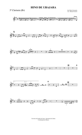 &
#
c œ# œœœœœœœœœ œ# œœœœ
J
œ‰Œ œœœœœœœœœœ œœœœœ
J
œ‰Œ œœœœœœœœœœ œœœœœœ‰‰
œ
&
# ..
7
%
œ œ œ œ œ œ œ ˙ œ œ œ œ œ œ œ œ ˙
Œ œ œ œ œ œ œ#
œ œ œ
˙ œ œ
&
#13
œ œ œ œ# œ# œ œ
3
œ œ œ# œ Œ ∑ Œ
3
œœ œœ Œ
5
Ó Œ œ œ
&
#23
œ ˙ œ œb œ ˙ œ œ œ œ
œ œ .˙
Œ ∑
*∑
ﬁ
∑
&
# ..
30 1
Ó Œ
œ œ
2
Ao &% ﬁœ
3
œ œ œ œ œ œ
ﬁ
Ao &% *Ó Œ
œ
* ∑
&
#36
Œ
3
œ œ œ œ Œ Œ
œ œ .œ ‰ Œ
œ œ .œ ‰ ∑ œ
3
œ œ œ œ œ œ
J
œ ‰
HINO DE UBAJARA
José Maria Fernandes
Arr.: Manoel Ferreira
Governo do Estado do Ceará - Secretaria da Cultura
Coordenação de Música
3º Clarinete (Bb)
 