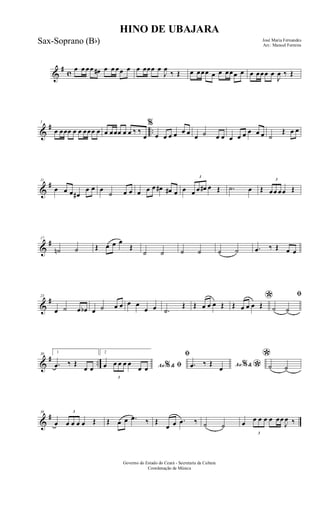 &
#
c
œ œ œœ œ# œ œ œœ œ œ œœœ œ
J
œ
‰ Œ œ œœœ œ œ œœœ œ œ œœœ œ
J
œ ‰ Œ
&
# ..
5
œ œœœ œ œ œœœ œ œ œœœ œ œ ‰ ‰
œ
%
œ œ œ œ œ œ œ ˙ œ œ œ œ œ œ œ œ ˙
Œ œ œ
&
#11
œ œ œ œ#
œ œ œ
˙ œ œ œ œ œ œ# œ# œ œ
3
œ œ œ# œ Œ .˙ œ Œ
3
œœ œœ Œ
&
#17
˙n ˙ Œ œ œ œ
Œ
˙ ˙ ˙ ˙ ˙ ˙ .œ ‰ Œ œ œ
&
#23
œ ˙ œ œb œ ˙ œ œ œ œ
œ œ .˙
Œ Œ œ œ œ Œ
*Œ œ œ œ Œ
ﬁ
˙ ˙
&
# ..
30 1
.œ ‰ Œ
œ œ
2
Ao &% ﬁœ
3
œ œ œ œ
œ œ
ﬁ
Ao &% *.œ ‰ Œ
œ
*
˙ ˙
&
#36
œ
3
œ œ œ œ Œ Œ œ œ .œ ‰ Œ
œ œ .œ ‰ ˙ ˙ œ
3
œ œ œ œ œœ
J
œ ‰
HINO DE UBAJARA
José Maria Fernandes
Arr.: Manoel Ferreira
Governo do Estado do Ceará - Secretaria da Cultura
Coordenação de Música
Sax-Soprano (Bb)
 