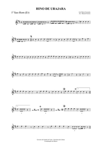 &
## c œ œœœ œ œ œœœ œ œ œœœ œ
J
œ ‰ Œ œ œœœ œ œ œœœ œ œ# œœœ œ
J
œ ‰ Œ œn œ œ œ
&
## ..
6
œ œœœ œ
J
œ ‰ Œ
%
Œ œ Œ œ œ œ œ .œ ‰ Œ œ Œ œ œ œ œ œ Œ Œ œ Œ œ
&
##
12
œ œ œ Œ œ œ œ œ œ œ œ Œ œ œ œ œ œ œ œ Œ œn Œ œ Œ œ œ œ œ
&
##
19
œ Œ œ Œ œ œ œ œ œ Œ œ Œ œ œ ‰ œœœ Œ Œ ˙ Œ Œ ˙ Œ
&
## ..
25
œ œ œ œ œ ˙ Œ œ œ œ Œ *œ œ œ Œ
ﬁ
œ œ œ œ
1
œ œ œ Œ
&
##
31 2
Ao &% ﬁ
œ
3
œ œ œ œ Œ
ﬁ
Ao &% *
œ
3
œ œ œ œ Œ
*œ œ œ œ œ
3
œ œ œ œ Œ
&
##
37
œ œ .œ ‰ œ œ .œ ‰ œ œ œ œ œ
3
œ œ œ œ œ œ
J
œ ‰
HINO DE UBAJARA
José Maria Fernandes
Arr.: Manoel Ferreira
Governo do Estado do Ceará - Secretaria da Cultura
Coordenação de Música
1º Sax-Horn (Eb)
 