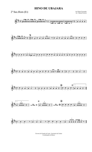&
## c œ# œœœ œ œ œœœ œ œ# œœœ œ
j
œ ‰ Œ œ œœœ œ œ œœœ œ œ œœœ œ
J
œ ‰ Œ œ œ œ œ
&
## ..
6
œ œœœ œ
j
œ ‰ Œ
%
Œ œ Œ œ œ œ œ .œ ‰ Œ œ Œ œ œ œ œ œ Œ Œ œ Œ œ
&
##
12
œ œ œ Œ œ œ œ# œ œ œ œ Œ œ œ œ œ œ œ œ Œ œ Œ œ Œ œ œ œ œ
&
##
19
œ Œ œ Œ œ œ œ œ œ Œ œ Œ œ œ ‰ œœœ Œ Œ ˙ Œ Œ ˙ Œ
&
## ..
25
œ œ œ œ œ ˙ Œ œ œ œ Œ *œ œ œ Œ
ﬁ
œ œ œ œ
1
œ œ œ Œ
&
##
31 2
Ao &% ﬁœ
3
œ œ œ œ Œ
ﬁ
Ao &% *œ
3
œ œ œ œ Œ
*œ œ œ œ œ
3
œ œ œ œ Œ
&
##
37
œ œ .œ ‰ œ œ .œ ‰ œ œ œ œ œ
3
œ œ œ œ œ œ
j
œ ‰
HINO DE UBAJARA
José Maria Fernandes
Arr.: Manoel Ferreira
Governo do Estado do Ceará - Secretaria da Cultura
Coordenação de Música
2º Sax-Horn (Eb)
 