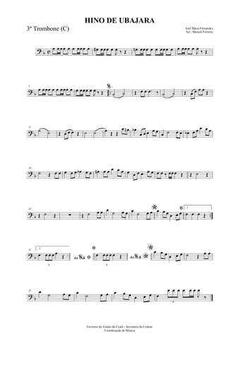 ? b c
œ œœœ œ œ œœœ œ œ# œœœ œ
J
œ ‰ Œ œn œœœ œ œ œœœ œ œ œœœ œ
J
œ
‰ Œ
? b ..
5
œ œœœ œ œ œœœ œ œ œœœ œ
J
œ ‰ Œ
%
˙ ˙ Œ œ œ .œ ‰ ˙ ˙ Œ œ œ œ œ Œ
? b
11
˙ ˙ Œ œ œ œ Œ ˙ ˙ œ Œ Œ
œ œn œb
œ œ œ œ œ
œ ˙ œ œ œb œ œ œ œ œ
?
b
18
˙ Œ œ œ œ œ œ œb œ œ œn œ œ œ œ œ œ œ œ œ œ œ œ œ ‰ œœœ Œ Œ ˙ Œ
?
b ..
24
Œ ˙ Œ ∑ Œ ˙ œ œ œ
˙ œ œ *œ ˙ œ œ ﬁœ œ œ œ œ œ
1
œ œ œ Œ
? b
31 2
Ao &% ﬁ
œ
3
œ œ œ œ
Œ
ﬁ
Ao &% *
œ
3
œ œ œ œ Œ
*œ œ œ œ œ œ ˙ Œ
œ œ
? b
37 œ ˙ œ œ œ
˙ œ œ œ œ œ œ œ œ œ
3
œ œ œ œ œ œ
J
œ
‰
HINO DE UBAJARA
José Maria Fernandes
Arr.: Manoel Ferreira
Governo do Estado do Ceará - Secretaria da Cultura
Coordenação de Música
3º Trombone (C)
 
