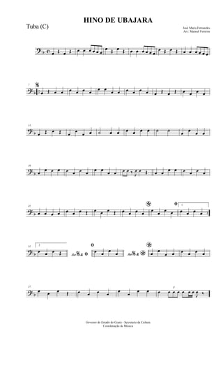 ? b c œ Œ œ Œ œ œ œ œ œ œ
œ Œ œ Œ œ œ œ œ œ œ
œ Œ œ Œ œ œ œ œ œ œ
? b ..
7 %
œ Œ œ œ œ œ œ œ
œ œ
œ œ œ œ œ œ œ Œ œ Œ œ œ œ œ
? b
13
œ Œ œ Œ œ œ œ œ ˙ œ œ œ œ œ œ ˙ ˙ œ œ œ œ
?
b
19
œ œ œ œ œ œ œ œ œ œ œ œ œ œ ‰ J
œ œ Œ œ œ œ œ œ œ œ œ
?
b ..
25
œ œ œ œ œ œ œ Œ œ œ œ Œ
*œ œ œ œ
ﬁ
œ œ œ œ
1
œ œ œ œ
? b
31 2
Ao &% ﬁ
œ œ œ Œ
ﬁ
Ao &% *
œ œ œ œ
*œ œ
œ œ œ œ œ œ
? b
37
œ œ œ Œ œ œ œ œ
œ
œ
œ œ œ
3
œ œ œ œ œ œ
J
œ ‰
HINO DE UBAJARA
José Maria Fernandes
Arr.: Manoel Ferreira
Governo do Estado do Ceará - Secretaria da Cultura
Coordenação de Música
Tuba (C)
 