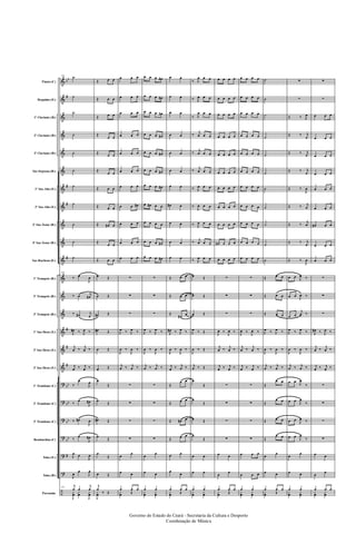 &
&
&
&
&
&
&
&
&
&
&
&
&
&
&
&
&
?
?
?
?
?
?
÷
bb
#
#
#
#
#
#
#
bb
bb
bb
bb
#
Flauta (C)
Requinta (Eb)
1º Clarinete (Bb)
2º Clarinete (Bb)
3º Clarinete (Bb)
Sax-Soprano (Bb)
1º Sax-Alto (Eb)
3º Sax-Alto (Eb)
2º Sax-Tenor (Bb)
4º Sax-Tenor (Bb)
Sax-Barítono (Eb)
1º Trompete (Bb)
2º Trompete (Bb)
3º Trompete (Bb)
1º Sax-Horn (Eb)
2º Sax-Horn (Eb)
3º Sax-Horn (Eb)
1º Trombone (C)
2º Trombone (C)
3º Trombone (C)
Bombardino (C)
Tuba (Eb)
Tuba (Bb)
Percussão
151 ˙
˙
˙
˙
˙
˙
˙
˙
˙
˙
˙
151
‰ œ
J
œ
‰ œ j
œ#
‰ œ# j
œ
J
œ# ‰ J
œ ‰
j
œ ‰
j
œ ‰
j
œ ‰ j
œ ‰
‰
œ
J
œ
‰ œ
J
œ#
‰ œ#
J
œ
‰ œ
J
œ#
J
œ œ
J
œ
J
œ
œ
J
œ
151
j
œ œ
j
œ
J
y
œ
y
œ
J
y
œ
Œ œ œ
Œ œ œ
Œ œ œ
Œ
œ œ
Œ
œ œ
Œ
œ œ
Œ œ œ
Œ œ œ
Œ œ# œ
Œ
œ œ
Œ œ œ
œ Œ
œ Œ
œ# Œ
œ# Œ
œ Œ
œ Œ
œ
Œ
œ
Œ
œ# Œ
œ
Œ
œ
Œ
œ Œ
j
œ
‰ Œ
J
y
œ
œ œ œ
œ œ œ
œ œ œ
œ œ œ
œ œ œ
œ œ œ
œ œ œ
œ œ œ#
œ œ œ
œ œ œ
œ œ œ
∑
∑
∑
J
œ ‰ J
œ ‰
J
œ ‰
J
œ ‰
j
œ ‰ j
œ ‰
∑
∑
∑
∑
œ
œ
œ œ
œ œ œ
y
œ Œ
œ œ œ œ#
œ œ œ œ#
œ œ œ œ#
œ œ œ œ#
œ œ œ œ#
œ œ œ œ#
œ œ œ œ#
œ œ# œ œ
œ œ œ œ
œ œ œ œ#
œ œ œ œ#
∑
∑
∑
J
œ ‰ J
œ ‰
J
œ ‰
J
œ ‰
j
œ ‰ j
œ ‰
∑
∑
∑
∑
œ
œ
œ œ
œ œ
y
œ
y
œ
œ œ
œ œ
œ œ
œ œ
œ œ
œ œ
œ œ
œ# œ
œ œ
œ œ
œ œ
Œ œ œ
Œ œ œ
Œ
œ# œ
J
œ# ‰ J
œ ‰
J
œ ‰
J
œ ‰
j
œ ‰ j
œ ‰
Œ
œ œ
Œ œ œ
Œ œ# œ
Œ œ œ
œ œ
œ
œ
œ œ œ
y
œ Œ
‰ J
œ œ œ
‰ J
œ œ œ
‰ J
œ œ œ
‰
j
œ œ œ
‰
j
œ œ œ
‰
j
œ œ œ
‰ J
œ œ œ
‰
J
œ œ œ
‰ J
œ œ œ
‰
j
œ œ œ
‰ J
œ œ œ
œ Œ
œ Œ
œ Œ
J
œ ‰ Œ
J
œ ‰ Œ
j
œ ‰ Œ
œ
Œ
œ
Œ
œ Œ
œ
Œ
œ œ
œ œ
œ œ
y
œ
y
œ
œ œ œ œ
œ œ œ œ
œ œ œ œ
œ œ œ œ
œ œ œ œ
œ œ œ œ
œ œ œ œ
œ œ œ œ
œ œ œ œ
œ# œ œ œ
œ œ œ œ
∑
∑
∑
J
œ ‰
J
œ ‰
j
œ ‰
j
œ ‰
j
œ ‰ j
œ ‰
∑
∑
∑
∑
œ œ
œ
œ
œ œ œ
y
œ Œ
œ œ œ œ
œ œ œ œ
œ œ œ œ
œ œ œ œ
œ œ œ œ
œ œ œ œ
œ œ œ œ
œ œ œ œ
œ œ œ œ
œ œ œ œ
œ œ œ œ
∑
∑
∑
J
œ ‰
J
œ ‰
j
œ ‰
j
œ ‰
j
œ ‰ j
œ ‰
∑
∑
∑
∑
œ œ œ
œ œ œ
œ œ
y
œ
y
œ
˙
˙
˙
˙
˙
˙
˙
˙
˙
˙
˙
Œ œ œ
Œ œ œ
Œ œ œ
J
œ ‰ J
œ ‰
J
œ ‰
J
œ ‰
j
œ ‰ j
œ ‰
Œ
œ œ
Œ
œ œ
Œ œ œ
Œ
œ œ
œ
œ
œ œ
œ œ œ
y
œ Œ
∑
∑
Œ ‰ J
œ
Œ ‰ j
œ
Œ ‰ j
œ
Œ ‰ j
œ
Œ ‰
J
œ
Œ ‰ j
œ
Œ ‰
j
œ
Œ ‰ j
œ
Œ ‰
J
œ
œ œ
J
œ ‰
œ œ
J
œ ‰
œ œ
j
œ ‰
J
œ ‰ J
œ ‰
J
œ ‰
J
œ ‰
j
œ ‰ j
œ ‰
œ œ
J
œ
‰
œ œ
J
œ
‰
œ œ
J
œ ‰
œ œ
J
œ
‰
œ
œ
œ œ
œ œ
y
œ
y
œ
∑
∑
œ œ œ
œ œ œ
œ œ œ
œ œ œ
œ œ œ
œ œ œ
œ# œ œ
œ œ œ
œ œ œ
∑
∑
∑
J
œ# ‰ J
œ ‰
j
œ ‰
j
œ ‰
j
œ ‰ j
œ ‰
∑
∑
∑
∑
œ œ
œ
œ
œ œ œ
y
œ
y
œ
Governo do Estado do Ceará - Secretaria da Cultura e Desporto
Coordenação de Música
 