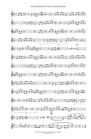 &
100
Œ œ œ œ ‰
J
œ œ œ œ œ# œ œ œ œ œ œ œ œ œ œ œ œ œ
&
107
˙ ‰ j
œ œ œ œ œ œ œ œ œ œ œ œ ‰ j
œ œ œ œ œ œ œ
&
114
œ# œ œ œ ˙ Œ œ œ œ œ œ œ œ œ œ# œ œ ‰
j
œ œ œ
& ..
121
œ œ œ œ œ œ œ ˙ ‰ j
œ œ œ œ œ œ œ œ œ œ œ
& ..
128
œ ‰
J
œ œ œ œ œ# œ œ œ
1.
˙ ‰ j
œ œ œ
2.
Ao &% ﬁ˙
ﬁ
˙
&
136
‰ j
œ œ œ œ œ œ œ œ œ œ# œ œ ‰
j
œ œ œ œ œ œ œ œ œ œ
&
143
˙ ‰ j
œ œ œ œ œ œ œ œ œ œ œ œ ‰ j
œ œ œ œ œ œ
&
150
œ# œ œ œ ˙ Œ œ œ œ œ œ œ œ œ œ# œ œ ‰
j
œ œ œ
&
157
œ œ œ œ œ œ œ œ ˙ Œ ‰ j
œ œ œ œ œ œ# œ œ œ œ
&
164
‰ j
œ œ œ œ œ œ œ œ# œ œ œ ˙ ‰ j
œ œ œ œ œ œ œ œ œ œ#
& ..
171
œ œ ‰ j
œ œ œ œ œ œ œ œ œ œ ˙ ‰ j
œ œ œ œ œ œ
&
178
œ œ œ œ œ œ ‰ j
œ œ œ œ œ œ œ œ# œ œ œ
1.
˙
& ..
184
‰ j
œ œ œ
2.
Ao & *%˙
*
˙ œ
œ œ# œ œ œ# œ
&
190 œ .œ œ œ .œ œ œ œ œ œ
œ œ œ J
œ
‰ Œ
Governo do Estado do Ceará - Secretaria da Cultura e Desporto
Coordenação de Música
Hino do Município de Varjota - Sax-Soprano (Bb)
 
