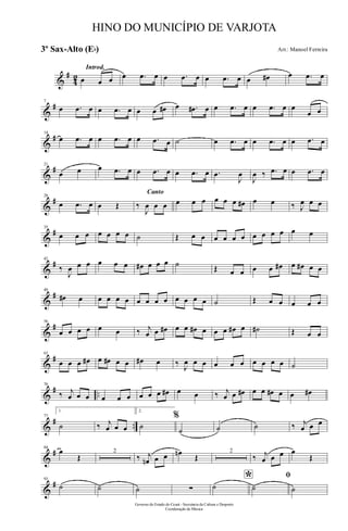 &
#
42
Introd.
œ œ œ œ .œ œ œ .œ œ œ .œ œ œ œ# œ .œ œ
&
#7
œ .œ œ œ .œ œ œ œ œ# œ .œ# œ œ .œ œ œ .œ œ œ
œ œ
&
#14
œ .œ œ œ .œ œ œ .œ œ ˙ œ .œ œ œ .œ œ œ .œ œ
&
#21
œ œ œ .œ œ œ .œ œ œ .œ œ .œ
J
œ
J
œ ‰ .œ œ œ .œ œ
&
#28
œ .œ œ œ Œ
Canto
‰
J
œ œ œ œ œ œ œ œ œ œ# œ œ ‰ J
œ œ œ
&
#35
œ œ œ œ œ œ œ ˙ Œ œ œ œ œ œ œ œ œ œ œ œ œ
&
#42
‰
J
œ œ œ œ œ œ œ# œ œ œ ˙ Œ œ œ œ œ œ# œ œ# œ œ
&
#49
œ# œ œ œ œ œ œ œ œ œ œ œ œ œ ˙ Œ œ œ œ œ œ
&
#56
œ œ œ œ œ œ ‰ j
œ œ œ# œ œ œ# œ œ œ œ# œ ˙# Œ œ œ
&
#63
œ œ œ œ# œ œ# œ œ œ# œ ‰ J
œ œ œ œ œ œ œ œ œ œ ˙
&
# ..
70
‰ j
œ œ œ œ œ œ œ œ œ œ# œ œ ‰ j
œ œ œ# œ œ œ# œ œ œ#
&
# ..
77
1.
˙ ‰ j
œ œ œ
2.
˙
%
˙ ˙ ˙ ‰ j
œ œ œ
&
#84
œ
Œ
2
‰ j
œn œ œ œn
Œ
2
‰ j
œ œ œ œ
Œ
&
#93
˙ ˙ ˙ ∑
*˙
ﬁ
˙ ˙
Governo do Estado do Ceará - Secretaria da Cultura e Desporto
Coordenação de Música
HINO DO MUNICÍPIO DE VARJOTA
Arr.: Manoel Ferreira3º Sax-Alto (Eb)
 
