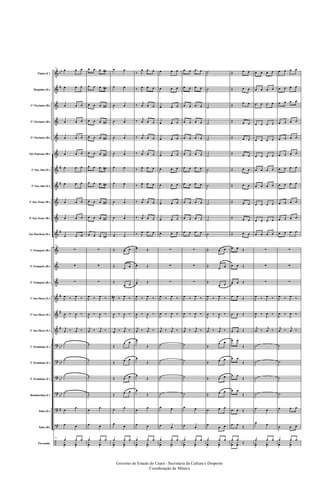 &
&
&
&
&
&
&
&
&
&
&
&
&
&
&
&
&
?
?
?
?
?
?
÷
bb
#
#
#
#
#
#
#
bb
bb
bb
bb
#
Flauta (C)
Requinta (Eb)
1º Clarinete (Bb)
2º Clarinete (Bb)
3º Clarinete (Bb)
Sax-Soprano (Bb)
1º Sax-Alto (Eb)
3º Sax-Alto (Eb)
2º Sax-Tenor (Bb)
4º Sax-Tenor (Bb)
Sax-Barítono (Eb)
1º Trompete (Bb)
2º Trompete (Bb)
3º Trompete (Bb)
1º Sax-Horn (Eb)
2º Sax-Horn (Eb)
3º Sax-Horn (Eb)
1º Trombone (C)
2º Trombone (C)
3º Trombone (C)
Bombardino (C)
Tuba (Eb)
Tuba (Bb)
Percussão
31
œ œ œ
œ œ œ
œ œ œ
œ œ œ
œ œ œ
œ œ œ
œ œ œ
œ œ œ
œ œ œ
œ œ œ
œ œ œ
31
∑
∑
∑
J
œ ‰ J
œ ‰
J
œ ‰
J
œ ‰
j
œ ‰ j
œ ‰
˙
˙
˙
˙
œ
œ
œ œ
31
œ œ œ
y
œ
y
œ
œ œ œ œ#
œ œ œ œ#
œ œ œ œ#
œ œ œ œ#
œ œ œ œ#
œ œ œ œ#
œ œ œ œ#
œ œ œ œ#
œ œ œ œ#
œ œ œ œ#
œ œ œ œ#
∑
∑
∑
J
œ ‰ J
œ ‰
J
œ ‰
J
œ ‰
j
œ ‰ j
œ ‰
˙
˙
˙
˙
œ
œ
œ œ
œ œ œ
y
œ
y
œ
œ œ
œ œ
œ œ
œ œ
œ œ
œ œ
œ œ
œ œ
œ œ
œ œ
œ œ
Œ œ œ
Œ
œ œ
Œ
œ œ
J
œ# ‰ J
œ ‰
J
œ ‰
J
œ ‰
j
œ ‰ j
œ ‰
Œ
œ œ
Œ œ œ
Œ œ œ
Œ œ œ
œ œ
œ
œ
œ œ œ
y
œ
y
œ
‰ J
œ œ œ
‰ J
œ œ œ
‰
j
œ œ œ
‰
j
œ œ œ
‰
j
œ œ œ
‰
j
œ œ œ
‰ J
œ œ œ
‰ J
œ œ œ
‰
j
œ œ œ
‰
j
œ œ œ
‰ J
œ œ œ
œ Œ
œ Œ
œ Œ
J
œ ‰ J
œ ‰
J
œ ‰
J
œ ‰
j
œ ‰ j
œ ‰
œ
Œ
œ
Œ
œ
Œ
œ
Œ
œ
œ
œ œ
œ œ œ
y
œ
y
œ
œ œ œ
œ œ œ
œ œ œ
œ œ œ
œ œ œ
œ œ œ
œ œ œ
œ œ œ
œ œ œ
œ œ œ
œ œ œ
∑
∑
∑
J
œ ‰ J
œ ‰
J
œ ‰
J
œ ‰
j
œ ‰ j
œ ‰
˙
˙
˙
˙
œ œ
œ œ
œ œ œ
y
œ
y
œ
œ œ œ œ
œ œ œ œ
œ œ œ œ
œ œ œ œ
œ œ œ œ
œ œ œ œ
œ œ œ œ
œ œ œ œ
œ œ œ œ
œ œ œ œ
œ œ œ œ
∑
∑
∑
J
œ ‰ J
œ ‰
J
œ ‰
J
œ ‰
j
œ ‰ j
œ ‰
˙
˙
˙
˙
œ œ
œ œ
œ œ œ
y
œ
y
œ
˙
˙
˙
˙
˙
˙
˙
˙
˙
˙
˙
Œ œ œ
Œ
œ œ
Œ
œ œ
J
œ ‰ J
œ ‰
J
œ ‰
J
œ ‰
j
œ ‰ j
œ ‰
Œ
œ œ
Œ œ œ
Œ œ œ
Œ œ œ
œ œ œ
œ
œ œ
œ œ œ
y
œ
y
œ
Œ œ œ
Œ œ œ
Œ
œ œ
Œ œ œ
Œ œ œ
Œ œ œ
Œ œ œ
Œ œ œ
Œ œ œ
Œ œ œ
Œ œ œ
œ œ Œ
œ œ Œ
œ œ Œ
œ œ Œ
œ œ Œ
œ œ Œ
œ œ
Œ
œ œ
Œ
œ œ
Œ
œ œ
Œ
œ œ Œ
œ œ
Œ
œ œ
Œy
œ
y
œ
œ œ œ œ
œ œ œ œ
œ œ œ œ
œ œ œ œ
œ œ œ œ
œ œ œ œ
œ œ œ œ
œ œ œ œ
œ œ œ œ
œ œ œ œ
œ œ œ œ
∑
∑
∑
J
œ ‰ J
œ ‰
J
œ ‰
J
œ ‰
j
œ ‰
j
œ ‰
˙
˙
˙
˙
œ œ
œ œ
œ œ œ
y
œ
y
œ
œ œ œ œ
œ œ œ œ
œ œ œ œ
œ œ œ œ
œ œ œ œ
œ œ œ œ
œ œ œ œ
œ œ œ œ
œ œ œ œ
œ œ œ œ
œ œ œ œ
∑
∑
∑
J
œ ‰ J
œ ‰
J
œ ‰
J
œ ‰
j
œ ‰
j
œ ‰
˙
˙
˙
˙
œ œ œ
œ œ œ
œ œ œ
y
œ
y
œ
Governo do Estado do Ceará - Secretaria da Cultura e Desporto
Coordenação de Música
 