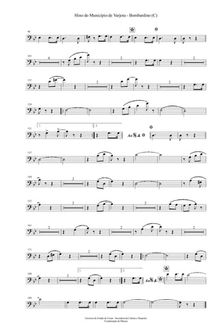 ? bb
94
œ .œ œ .œ
J
œ J
œ# ‰ .œ œ *œ .œ œ
ﬁ
œ .œ œ .œ
J
œ
J
œ ‰ Œ
?
bb
101
6
‰ J
œ œ œ
J
œ
‰ Œ
2
Œ .œ œ œ Œ
2
?
bb
115
Œ
œ œ# œ
Œ
2
Œ
œ œ
J
œ
‰ Œ
2
Œ .œ œ
?
bb ..
124
J
œ ‰ Œ ˙ ˙ Œ œ œ œ
J
œ
‰ ˙ ˙
? bb ..
131
1.
‰ œ>
J
œ>
J
œ
‰ Œ
2.
Ao &% ﬁŒ .œ œ
ﬁ
.œ
J
œ
J
œ ‰ Œ
? bb
137
˙ ˙ Œ
œ œ
J
œ
‰ Œ
˙ ˙
‰ J
œ œ œ
? bb
144
J
œ
‰ Œ
2
Œ œ œ œ Œ ˙ ˙ ‰
œ
J
œ#
? bb
152
œ
Œ
2
Œ œ œ œ
Œ
2
Œ
œ œ œ œ
J
œ
‰
?
bb
161
2
Œ œ J
œ
‰ Œ
2
‰ œ J
œ
J
œ
‰ Œ
2
? bb ..
171
Œ œ œ# œ Œ
2
Œ œ œ œ Œ ˙ ˙ Œ œ œ
? bb ..
180
œ Œ
2
1.
Œ œ œ œ Œ
2.
Ao & *%Œ .œ œ
*œ .œ œ ˙
? bb
189 ˙
œ .œ œ œ .œ œ ˙ ˙
J
œ ‰ Œ
Governo do Estado do Ceará - Secretaria da Cultura e Desporto
Coordenação de Música
Hino do Município de Varjota - Bombardino (C)
 