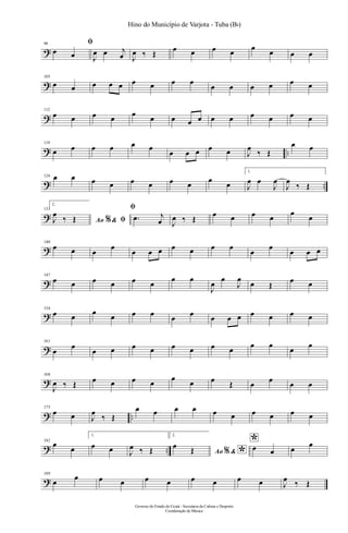 ?
98 ﬁ
œ œ J
œ œ j
œ J
œ ‰ Œ
œ œ œ œ œ œ œ œ
?
105
œ œ œ œ œ œ œ œ œ
œ œ œ œ œ œ
?
112
œ œ œ œ œ œ œ œ œ œ œ œ œ œ œ
? ..
119
œ œ œ œ œ œ
œ œ œ œ œ J
œ
‰ Œ
œ œ
? ..
126 œ œ œ œ œ œ œ œ œ œ
1.
J
œ œ
J
œ
J
œ
‰ Œ
?
133
2.
Ao &% ﬁJ
œ
‰ Œ
ﬁ
.œ j
œ J
œ ‰ Œ
œ œ œ œ
œ
œ
?
140
œ œ œ
œ
œ œ œ œ œ œ œ
œ
œ
œ œ œ
?
147
œ œ œ œ œ œ
œ œ
J
œ
œ
J
œ
œ Œ
œ œ
?
154
œ œ
œ
œ œ œ œ œ œ œ œ œ œ œ œ
?
161
œ
œ
œ œ œ œ œ œ œ œ œ œ œ œ
?
168
J
œ ‰ Œ œ œ œ œ
œ
œ œ Œ œ œ œ œ
? ..
175
œ œ J
œ
‰ Œ
œ œ œ œ œ œ œ œ œ œ
? ..
182
œ
œ
1.
œ œ J
œ ‰ Œ
2.
Ao & *%
œ Œ
*œ œ œ
œ
?
189
œ
œ œ œ œ œ œ œ œ œ J
œ ‰ Œ
Governo do Estado do Ceará - Secretaria da Cultura e Desporto
Coordenação de Música
Hino do Município de Varjota - Tuba (Bb)
 