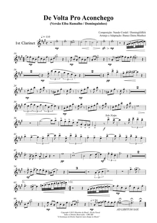 1st Clarinet
q = 110
Composição: Nando Cordel / Dominguinhos
Arranjo e Adaptação: Ibanez Dutra Munhoz
Compositor: Nando Cordel e Dominguinhos
De Volta Pro Aconchego
(Versão Elba Ramalho / Dominguinhos)
Copyright ©2013 Marinha do Brasil - Escola Naval
Todos os Direitos Reservados - UBC/RJ
"A Instituiçao de Ensino Superior mais Antiga no Brasil."
10
16
24
30
36
41
45
54
1.63 2.
66
c
mp sfz mp
mp mp mp
2
mp 3 3
2
pp
mp mp
2
3 3 3
mp
f
Solo Naipe
3
3 3 3
pp mf 3
2
mf
3
3
mp
mp mp
q = 94
AD LIBITUM SAX
 