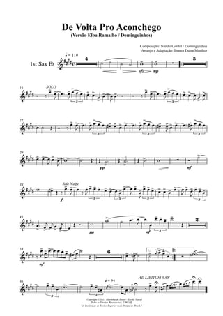 q = 110
1st Sax Eb
Composição: Nando Cordel / Dominguinhos
Arranjo e Adaptação: Ibanez Dutra Munhoz
Compositor: Nando Cordel e Dominguinhos
De Volta Pro Aconchego
(Versão Elba Ramalho / Dominguinhos)
Copyright ©2013 Marinha do Brasil - Escola Naval
Todos os Direitos Reservados - UBC/RJ
"A Instituiçao de Ensino Superior mais Antiga no Brasil."
15
22
29
38
45
54 1. 2.
66
c
4
sfz mp
5
SOLO
3 3
3 3 3
pp mf
f
Solo Naipe
3 3 3 3
pp mf 3
2
mf
6 3
3 3
q = 94
AD LIBITUM SAX
 