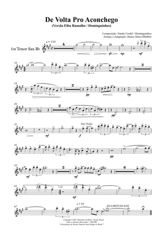 1st Tenor Sax Bb
q = 110
Composição: Nando Cordel / Dominguinhos
Arranjo e Adaptação: Ibanez Dutra Munhoz
Compositor: Nando Cordel e Dominguinhos
De Volta Pro Aconchego
(Versão Elba Ramalho / Dominguinhos)
Copyright ©2013 Marinha do Brasil - Escola Naval
Todos os Direitos Reservados - UBC/RJ
"A Instituiçao de Ensino Superior mais Antiga no Brasil."
10
18
26
35
43
50
1.63 2.
67
c
4
sfz mp mf
3
3 3
2
3 3
2
pp mp
2
3 3 3 pp
mf f
Solo Naipe
3 3 3
3 pp
mf 3
2
mf
6
3
mf
3
3
3
q = 94
AD LIBITUM SAX
 
