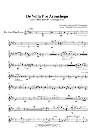 Baritone Saxphone
q = 110
Composição: Nando Cordel / Dominguinhos
Arranjo e Adaptação: Ibanez Dutra Munhoz
Compositor: Nando Cordel e Dominguinhos
De Volta Pro Aconchego
(Versão Elba Ramalho / Dominguinhos)
Copyright ©2013 Marinha do Brasil - Escola Naval
Todos os Direitos Reservados - UBC/RJ
"A Instituiçao de Ensino Superior mais Antiga no Brasil."
6
12
22
31
40
46
55 1. 2.
66
c
mp mf
sfz mp mf
3
3
3
2
3 3
2
pp mp
2
3 3
3 pp mf f
Solo Naipe
3 3 3 3
pp mf
3 2
mf
6 3
mf
3
3 3
q = 94 AD LIBITUM SAX
 