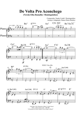 q = 110
Composição: Nando Cordel / Dominguinhos
Arranjo e Adaptação: Ibanez Dutra Munhoz
Piano
Piano
Compositor: Nando Cordel e Dominguinhos
De Volta Pro Aconchego
(Versão Elba Ramalho / Dominguinhos)
Copyright ©2013 Marinha do Brasil - Escola Naval
Todos os Direitos Reservados - UBC/RJ
"A Instituiçao de Ensino Superior mais Antiga no Brasil."
7
13
18
c
c
3
B‹7 E7(b13) A‹7 C/G D/C
3
B‹7 E‹7/C
C‹9 B‹7/E E7(b13)
3
A‹7 F7/C
3
E‹7/B
ff
mf
B¨º
3
A7(5b)
SOLO Sax Alto
G
3
Am7(9#)
Bm7(#9) Am7(9#) D7/13 G6
3
E7 E7(b13) E7
 