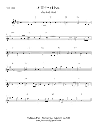 %
∀
32 Ó
œ œ
˙ œ œ
G
œ œ œ
C
−˙
G
˙ œ œ
Em
%
∀6
˙ œ œ
Am
œ œ œ
D7
−˙
G
˙
œ œ
˙ œ œ
%
∀11
œ œ œ
C
−˙
G
˙ œ œ
Em
˙ œ œ
Am
œ œ œ
D7
%
∀16
−˙
G
˙ œ œ
G7
˙ œ œ
C
œ œ œ −˙
G
%
∀21
˙ œ œ ˙ œ œ
D
œ œ œ −˙
G
˙ œ œ
˙ œ œ
C
%
∀27
œ œ œ −˙
G
˙ œ œ ˙ œ œ
D7
œ œ œ −˙
G
A Última Hora
© Rafael Alves - Ipueiras/CE. Dezembro de 2016
rafa.flauteando@gmail.com
Flauta Doce
Canção de Natal
 