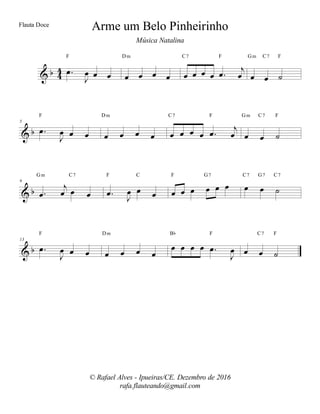 % α 33 −œ
Ι
œ œ œ
F
œ œ œ œ
Dm
œ œ œ œ −œ
ι
œ
C7 F
œ œ ˙
Gm C7 F
% α
5
−œ
Ι
œ œ œ
F
œ œ œ œ
Dm
œ œ œ œ −œ ι
œ
C7 F
œ œ ˙
Gm C7 F
% α
9
−œ
ι
œ œ œ
Gm C7
−œ
Ι
œ œ œ
F C
œ œ œ œ œ œ
F G7
œ œ ˙
C7 G7 C7
% α
13
−œ
Ι
œ œ œ
F
œ œ œ œ
Dm
œ œ œ œ −œ
Ι
œ
Bα F
œ œ ˙
C7 F
Arme um Belo Pinheirinho
© Rafael Alves - Ipueiras/CE. Dezembro de 2016
rafa.flauteando@gmail.com
Flauta Doce
Música Natalina
 