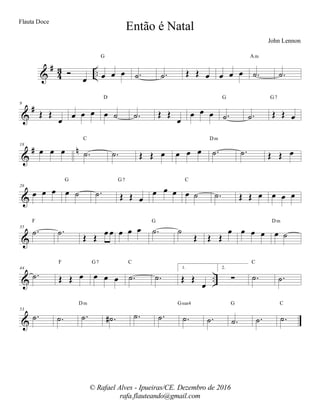%
∀
32 −−Ó
œ œ œ œ
G
−˙ −˙ Œ Œ œ œ œ œ −˙
Am
−˙
%
∀9
Œ Œ
œ
œ œ œ œ ˙
D
−˙ Œ Œ
œ
œ œ œ −˙
G
−˙ Œ Œ œ
G7
%
∀ µ18
œ œ œ −˙
C
−˙ Œ Œ œ œ œ œ −˙
Dm
−˙ Œ Œ œ
%
26
œ œ œ œ ˙
G
−˙ Œ Œ œ
G7
œ œ œ œ ˙
C
−˙ Œ Œ œ œ œ œ
%
35
−˙
F
−˙
Œ Œ
œ œ œ œ œ −˙
G
˙
Œ Œ Œ
œ œ œ œ œ ˙
Dm
% −−
44
−˙ Œ Œ œ
F
œ œ œ
G7
−˙
C
−˙
1.
Œ Œ
œ
2.
∑ −˙
C
−˙
%
53
−˙ −˙ −˙
Dm
−˙∀ −˙ −˙ −˙
Gsus4
−˙ −˙
G
−˙ −˙
C
Então é Natal
John Lennon
© Rafael Alves - Ipueiras/CE. Dezembro de 2016
rafa.flauteando@gmail.com
Flauta Doce
 