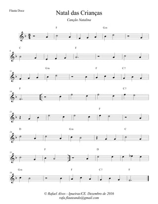 % α 32 Ó œ ˙ œ
F
œ œ œ œ ˙
Gm
Ó œ
% α
6
˙ œ
C
œ œ œ −˙
F
Ó œ ˙ œ
% α
11
œ œ œ œ ˙
Gm
Ó œ œ œ œ
F
œ œ œ
C7
% α −−
16
−˙
F
Ó œ ˙ œ ˙ œ œ ˙
C7
% α
21
Œ œ œ ˙ œ ˙ œ œ ˙
F
Ó œ
% α
26
˙ œ
D
˙ œ œ ˙
Gm
Œ œ œ ˙ œ
C
% α −−
31
˙ œ œ ˙
F
Ó œ ˙ œ
D
œ œα œ
% α
36
œ ˙
Gm
Ó œ œ œ œ
F
œ œ œ
C7
−˙
F
Natal das Crianças
© Rafael Alves - Ipueiras/CE. Dezembro de 2016
rafa.flauteando@gmail.com
Flauta Doce
Canção Natalina
 